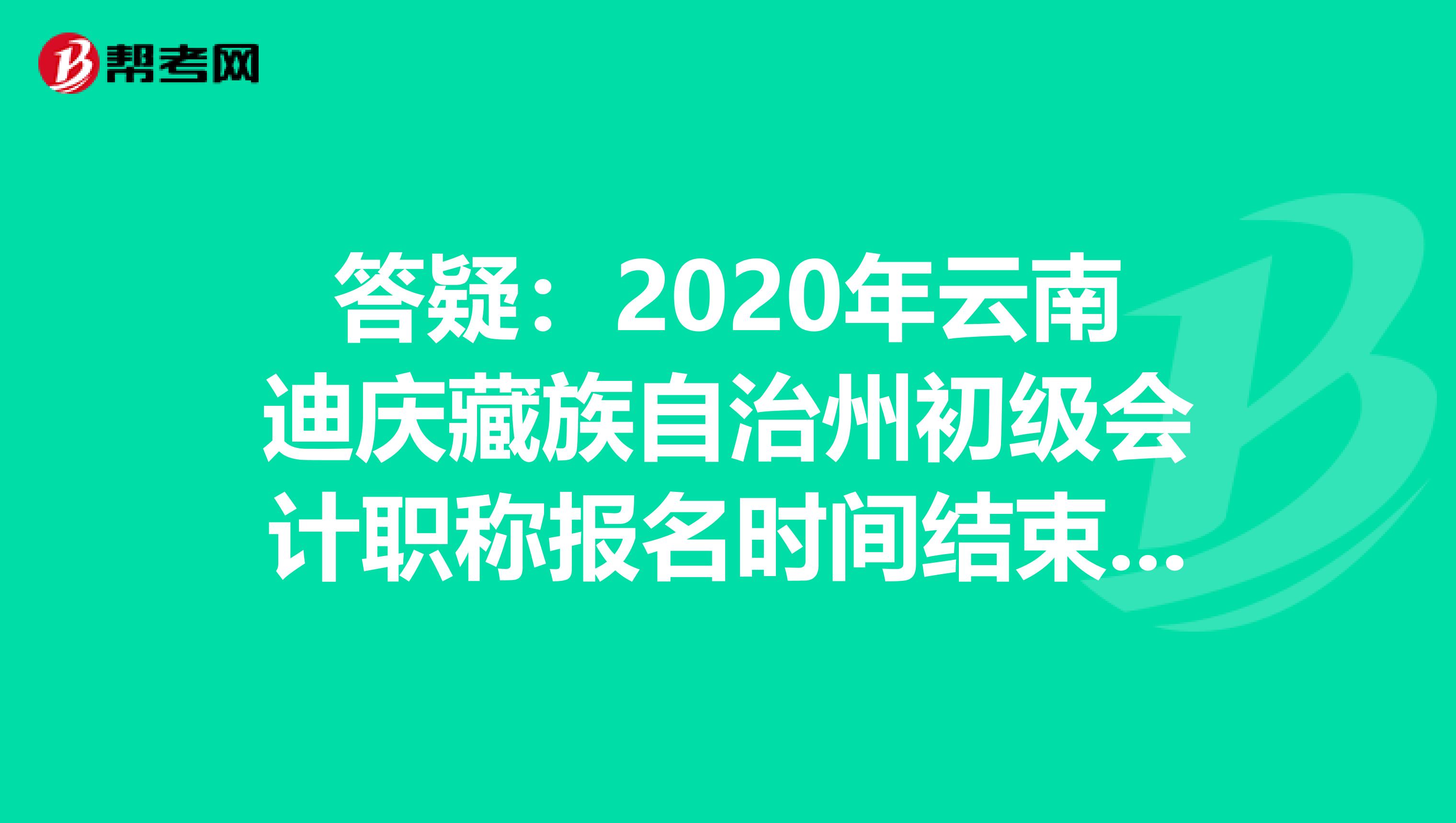 答疑：2020年云南迪庆藏族自治州初级会计职称报名时间结束了吗？