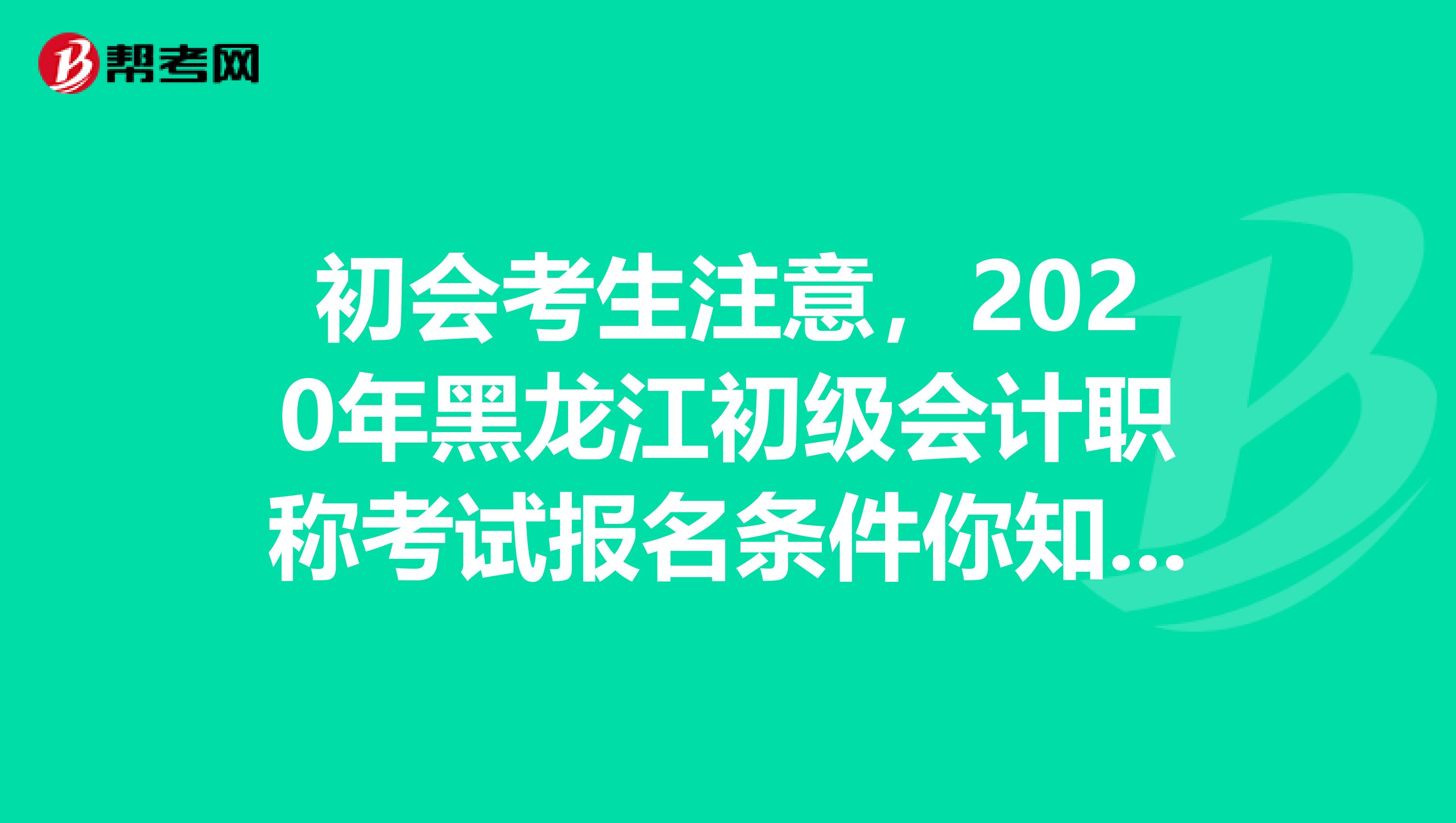 初会考生注意，2020年黑龙江初级会计职称考试报名条件你知道了吗？