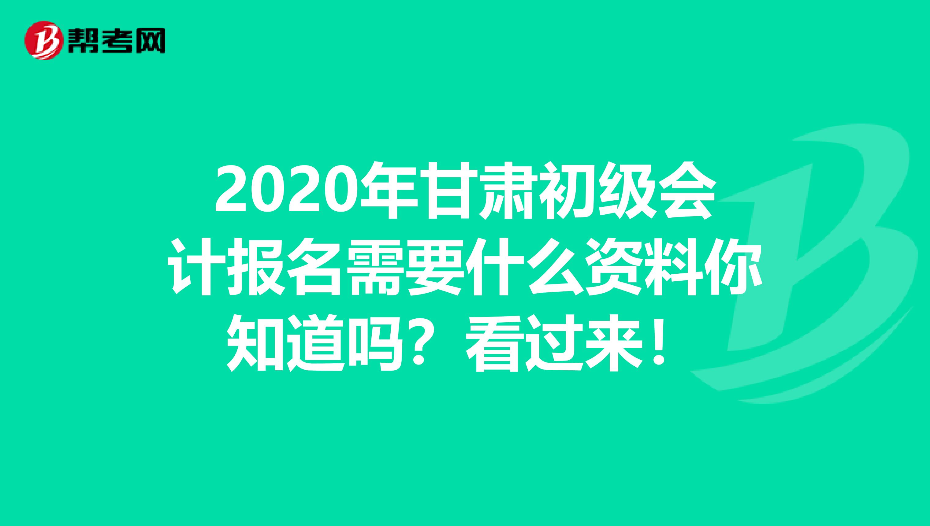 2020年甘肃初级会计报名需要什么资料你知道吗？看过来！