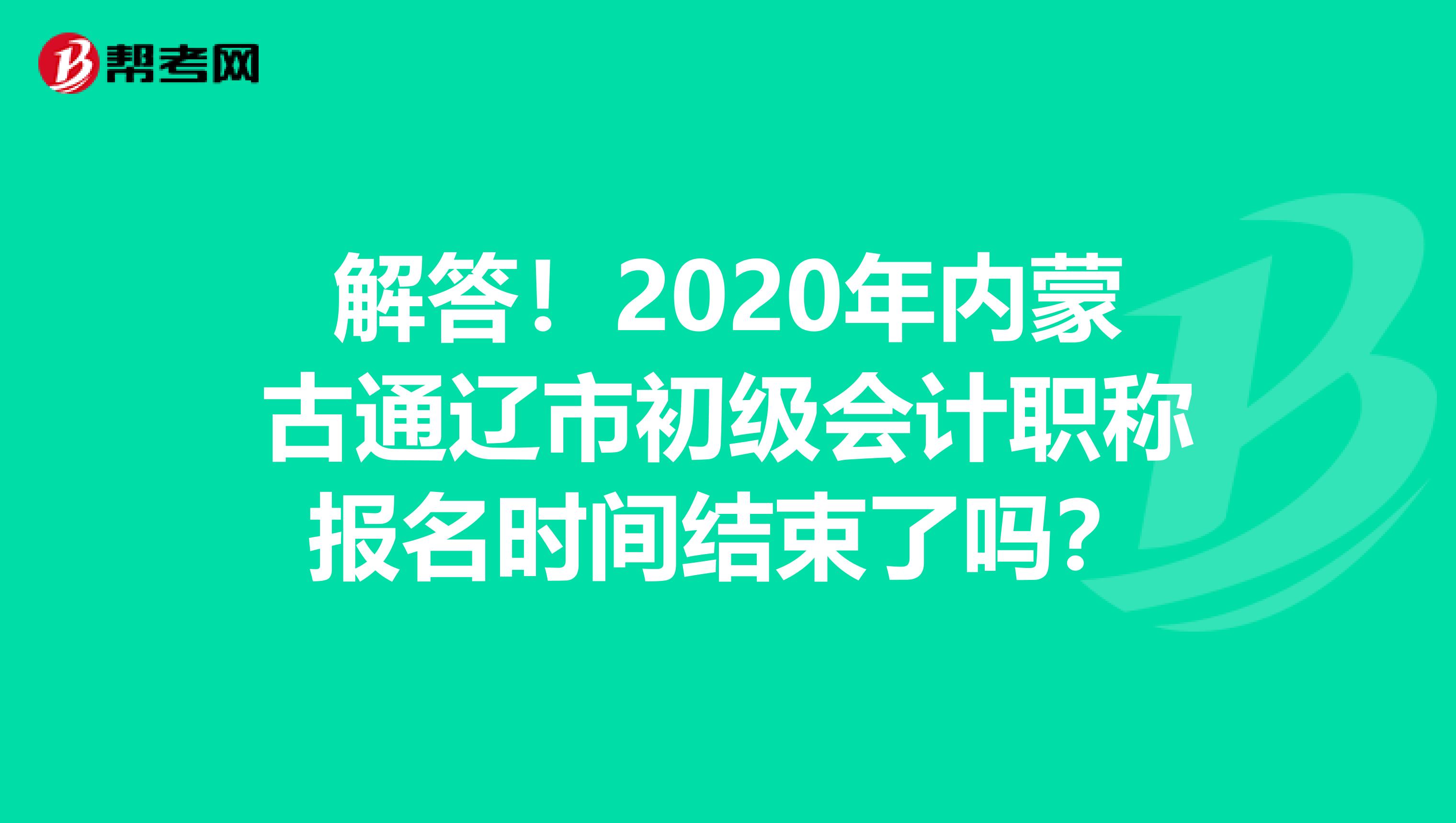 解答！2020年内蒙古通辽市初级会计职称报名时间结束了吗？