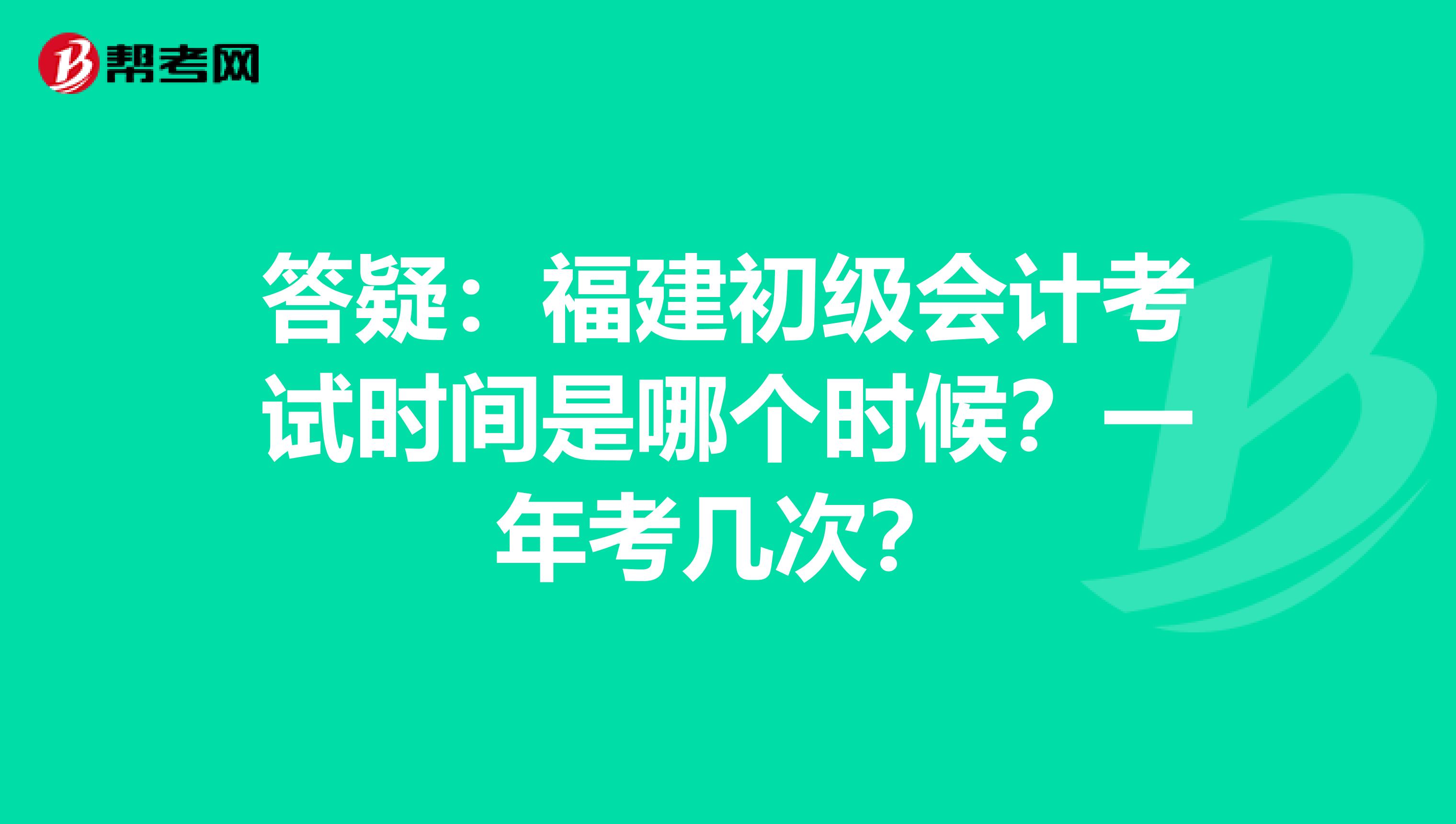 答疑：福建初级会计考试时间是哪个时候？一年考几次？
