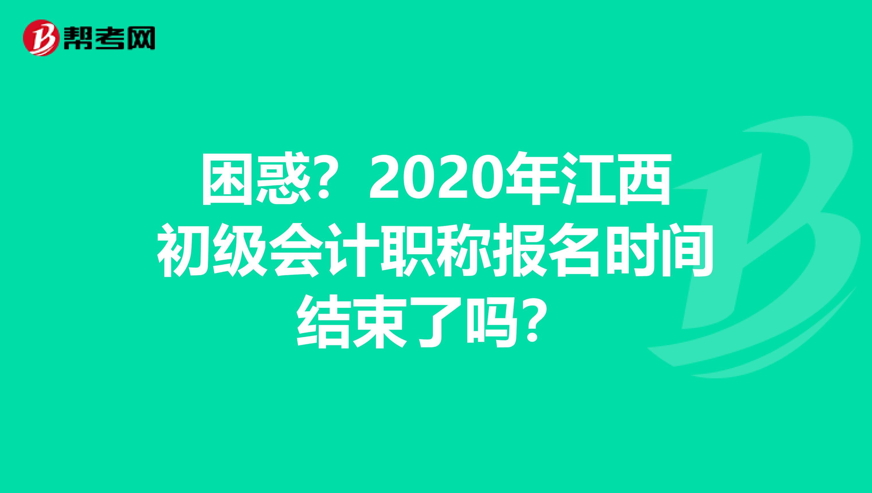 困惑？2020年江西初级会计职称报名时间结束了吗？