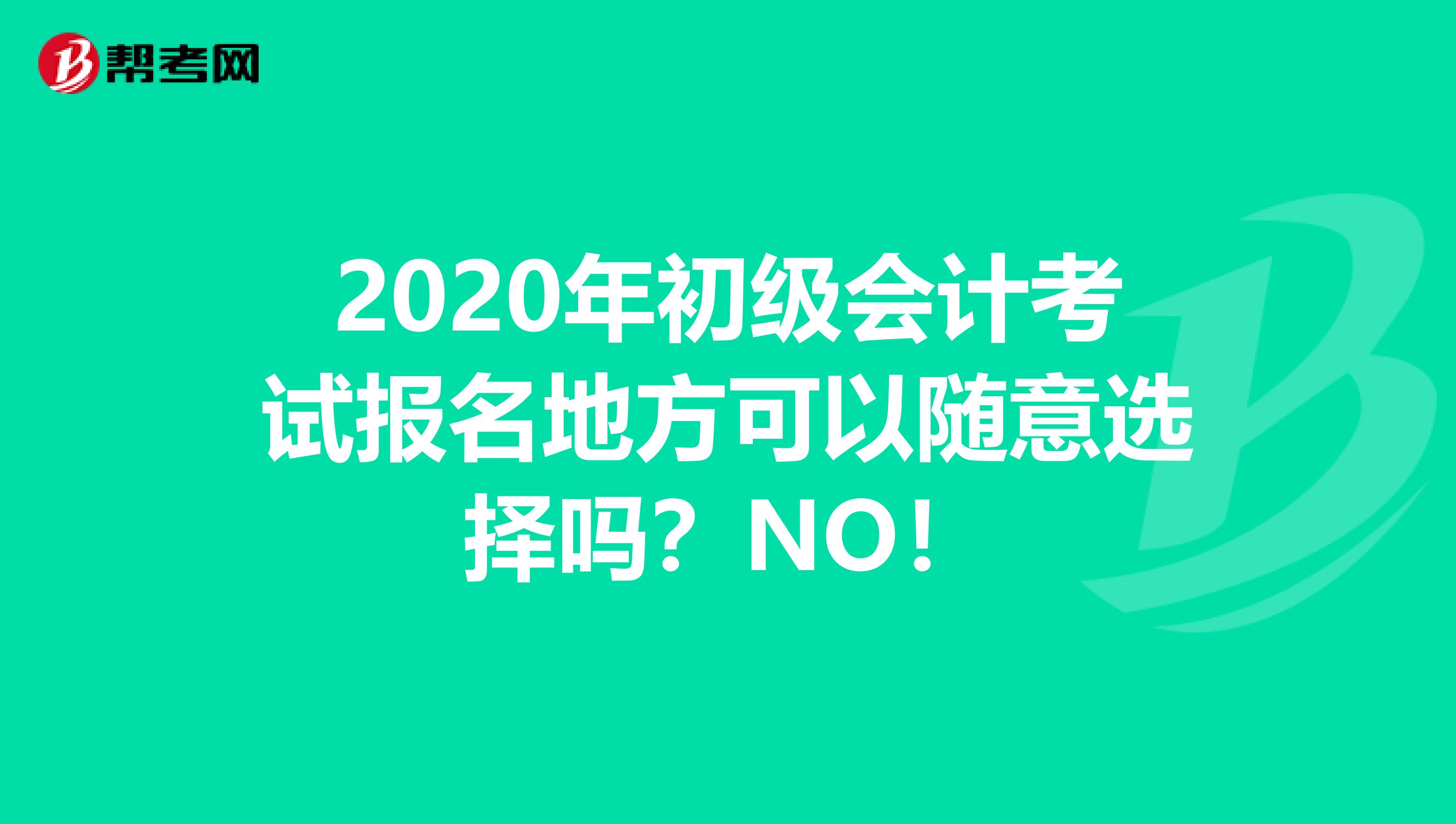 2020年初级会计考试报名地方可以随意选择吗？NO！