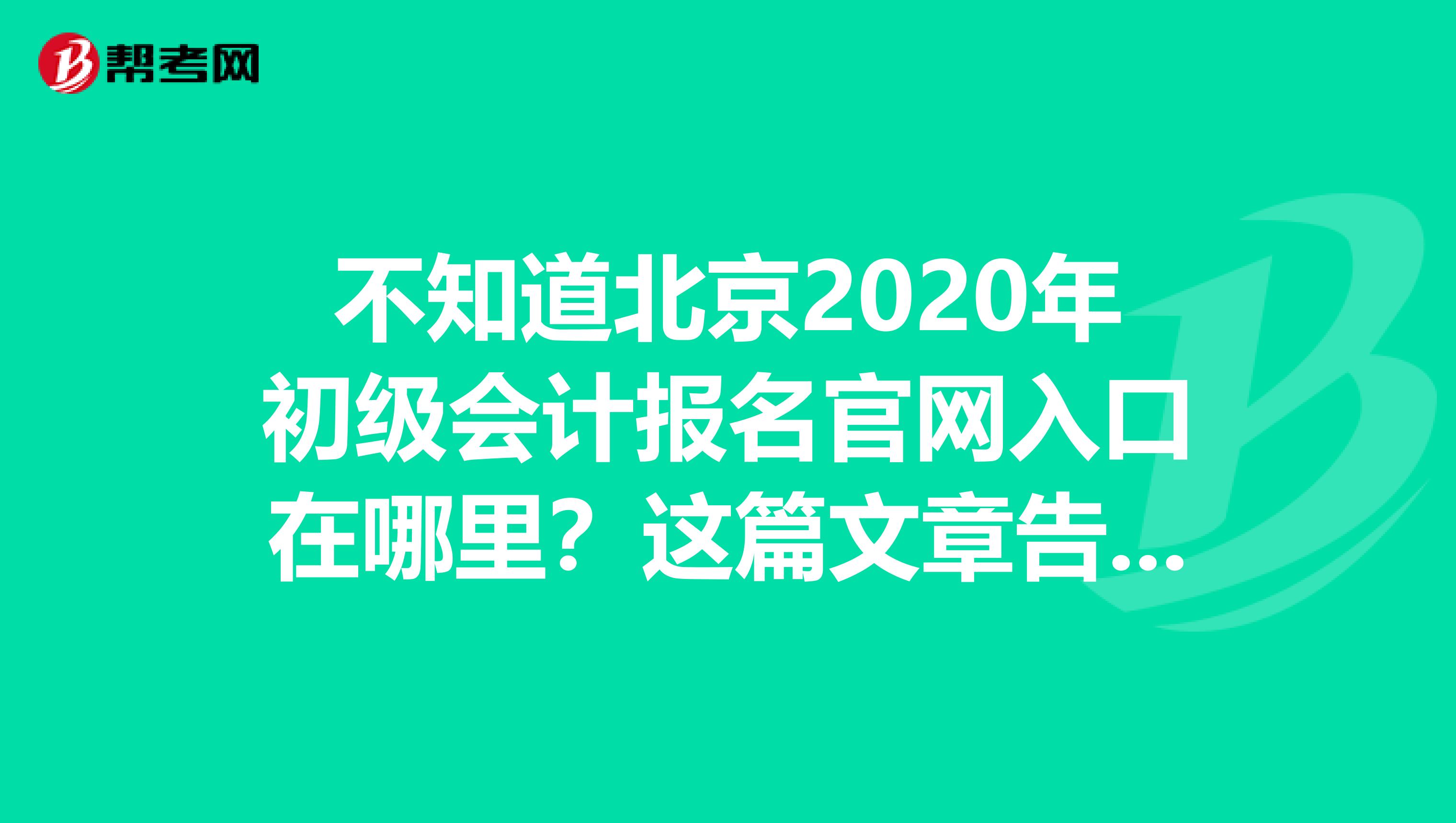不知道北京2020年初级会计报名官网入口在哪里？这篇文章告诉你