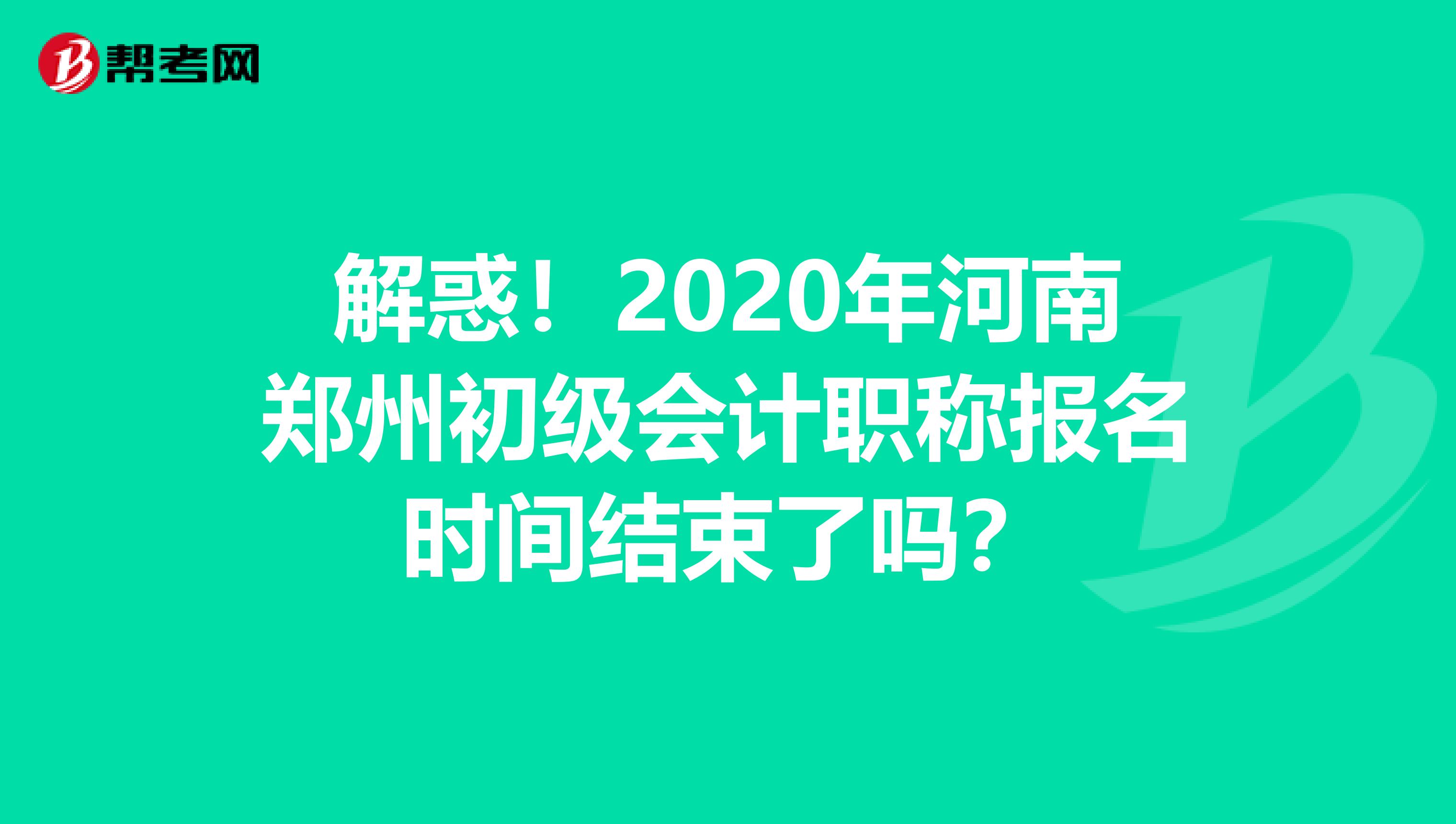解惑！2020年河南郑州初级会计职称报名时间结束了吗？