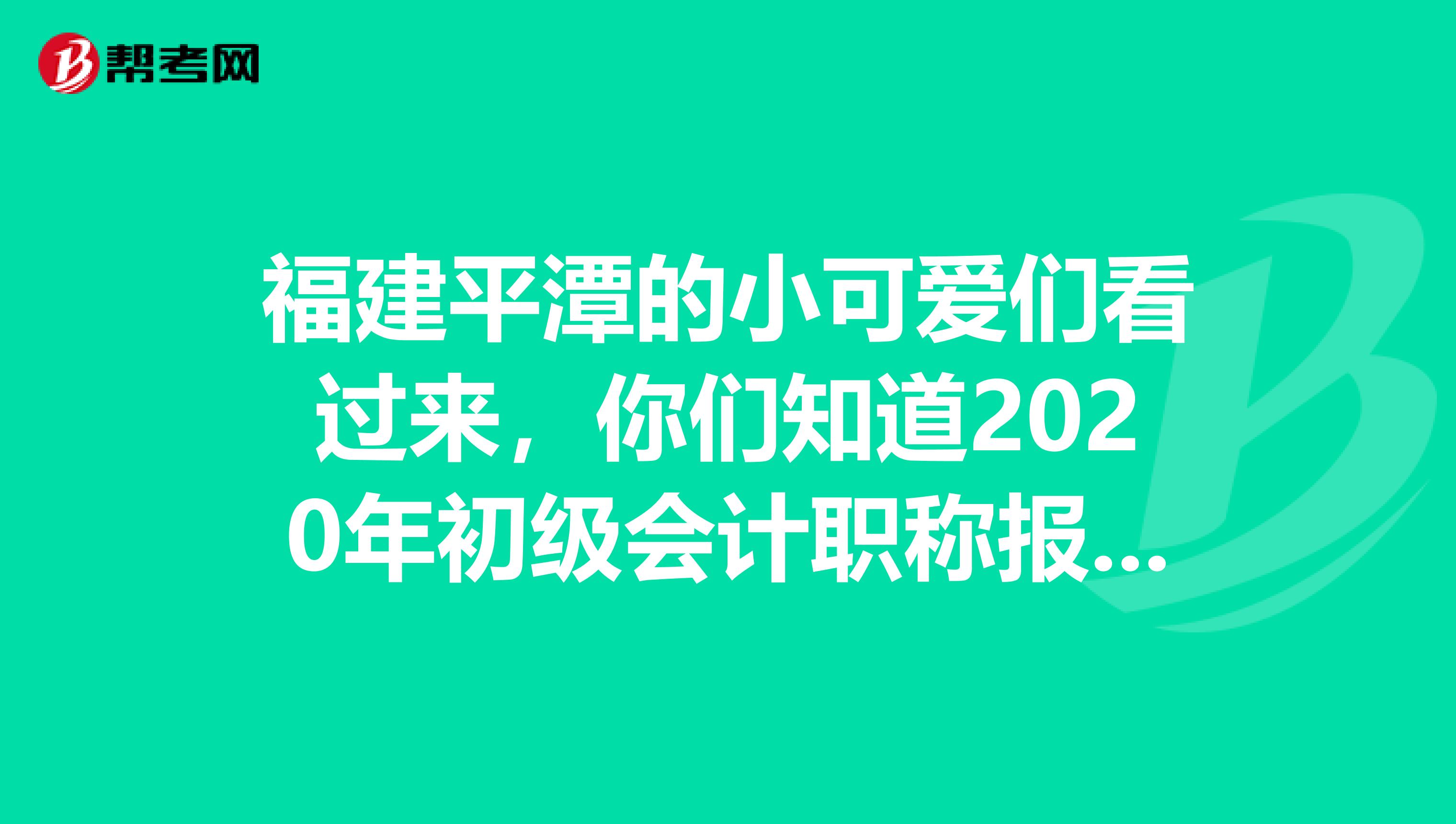 福建平潭的小可爱们看过来，你们知道2020年初级会计职称报名时间结束了没有？