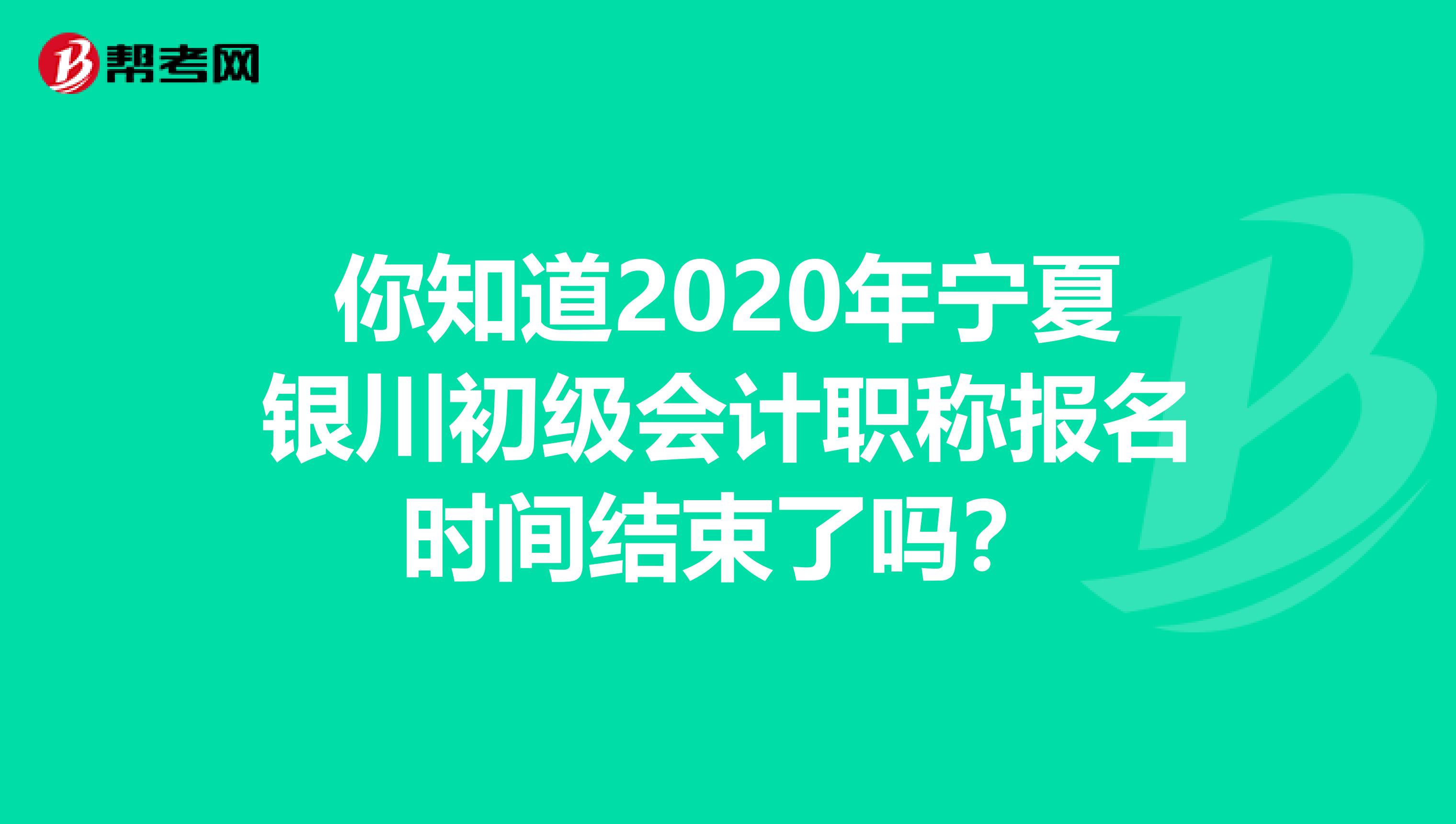 你知道2020年宁夏银川初级会计职称报名时间结束了吗？