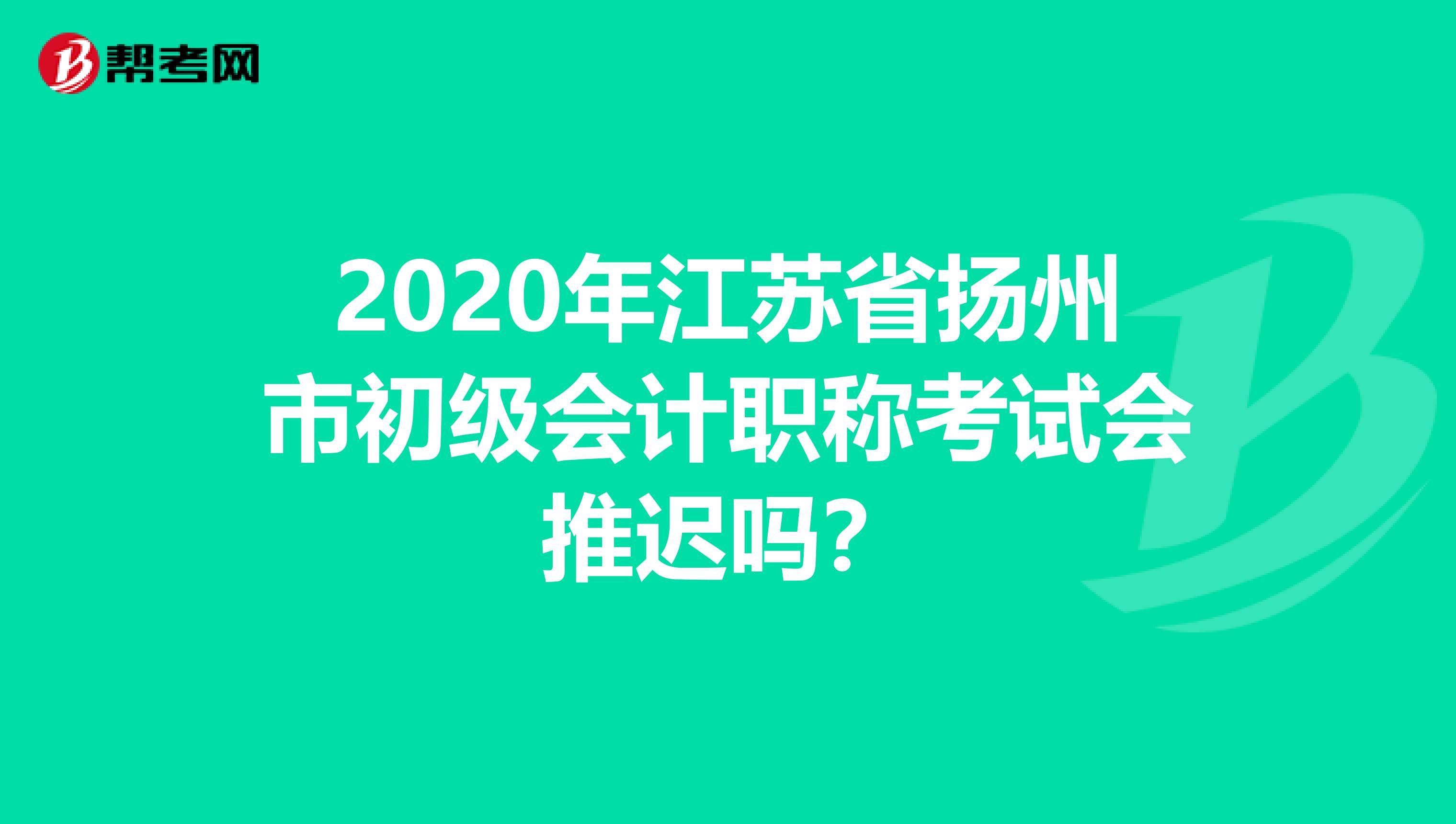 2020年江苏省扬州市初级会计职称考试会推迟吗？