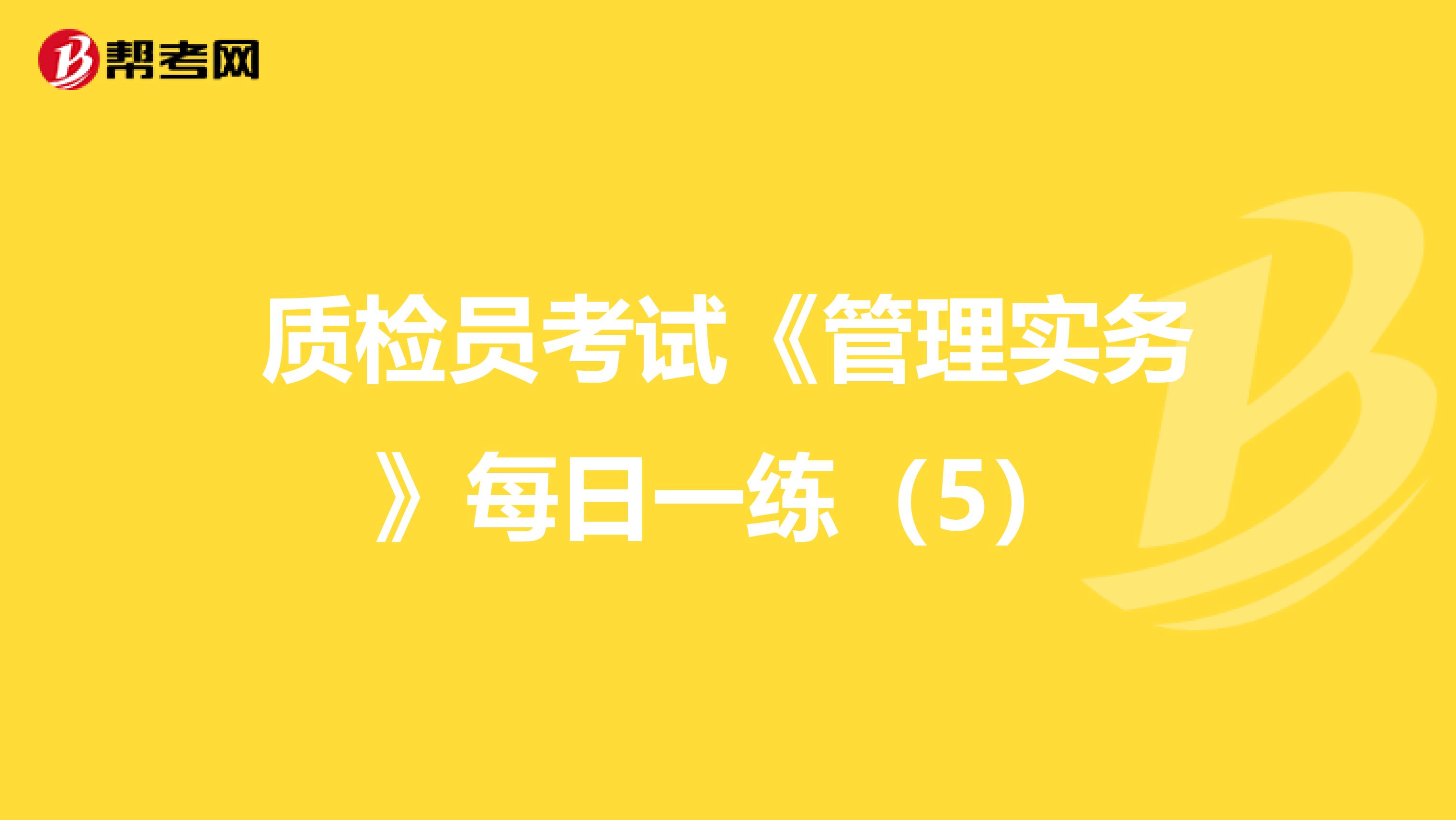 质检员考试《管理实务》每日一练（5）