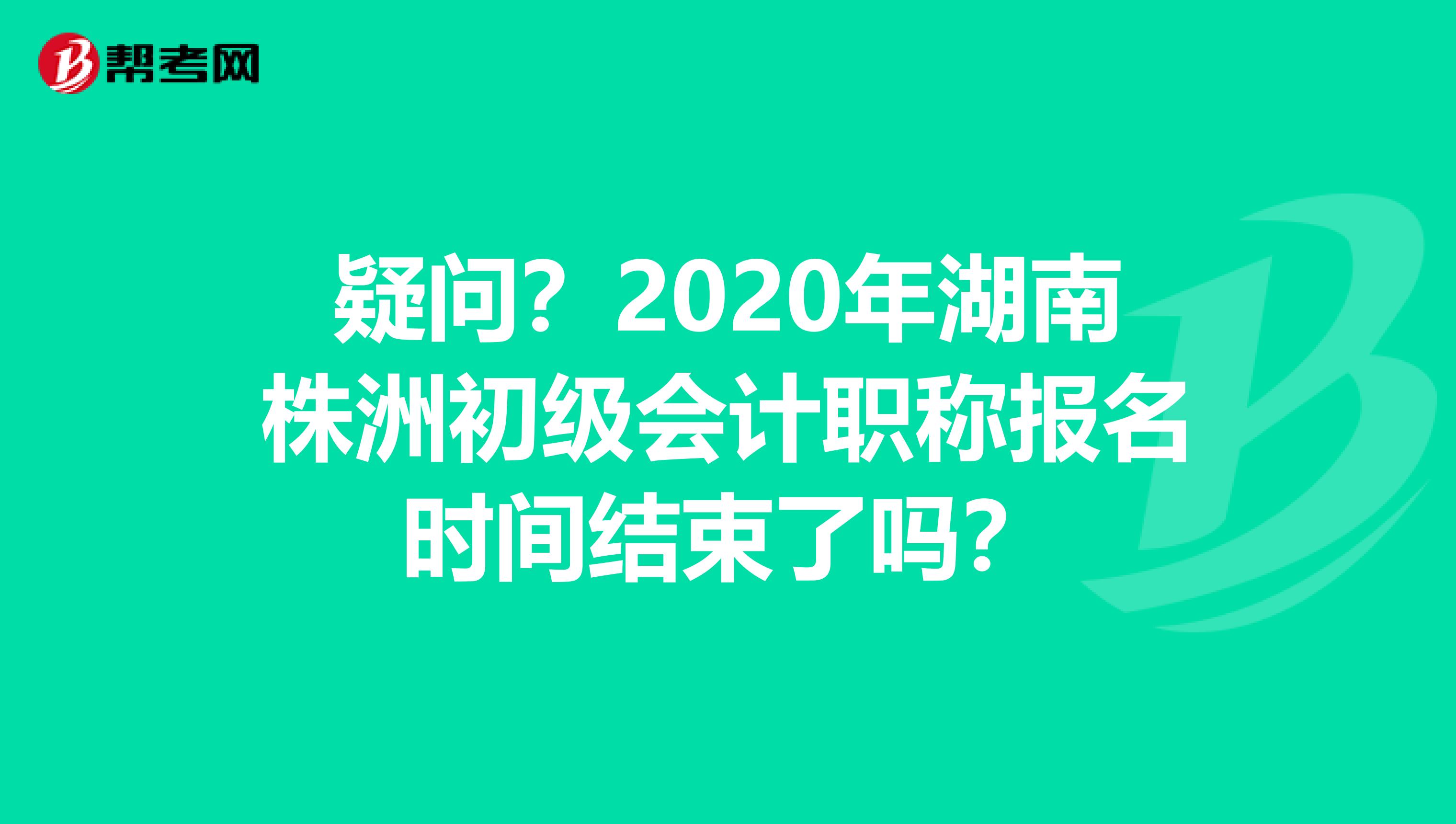 疑问？2020年湖南株洲初级会计职称报名时间结束了吗？