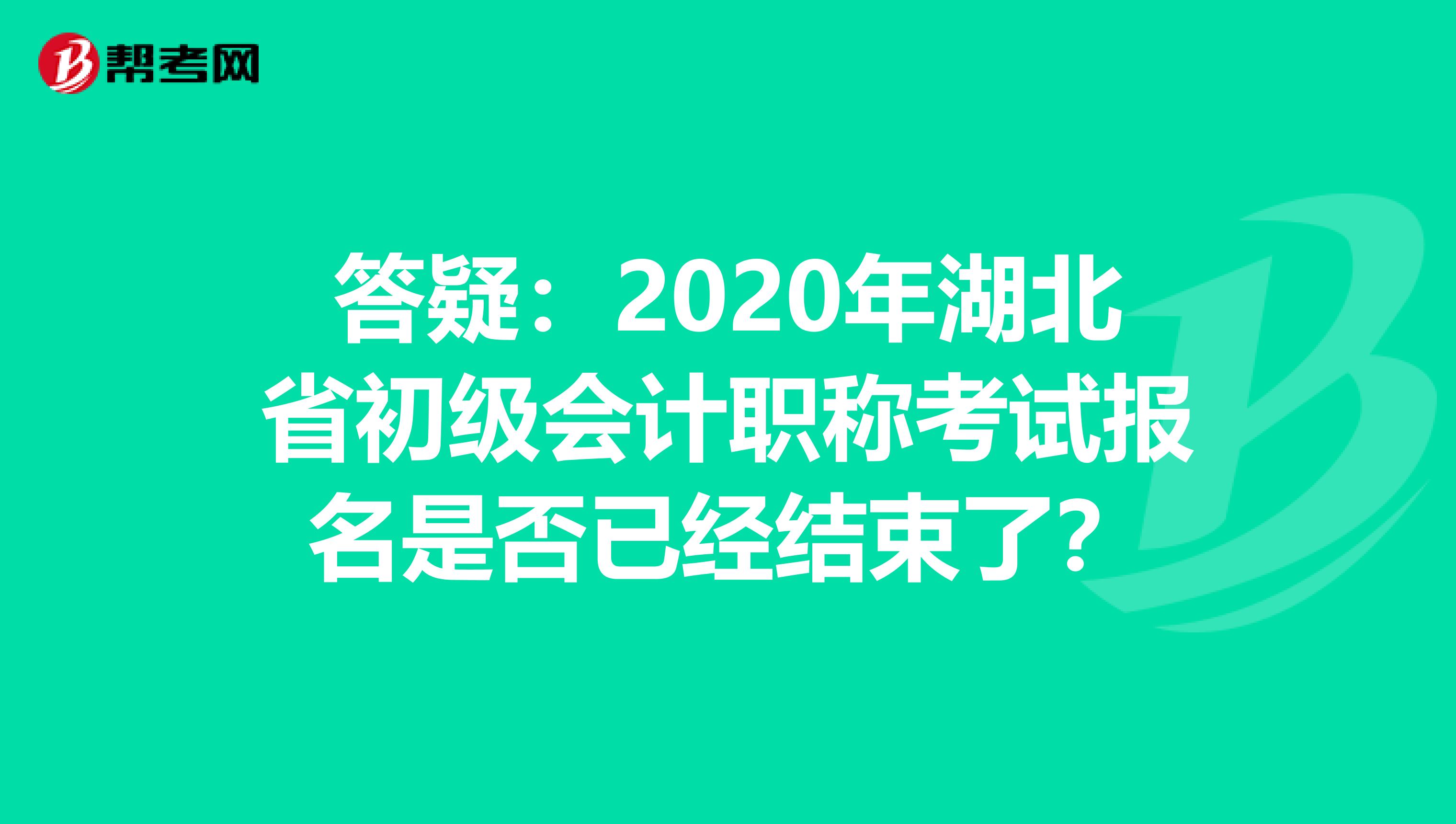 答疑：2020年湖北省初级会计职称考试报名是否已经结束了？