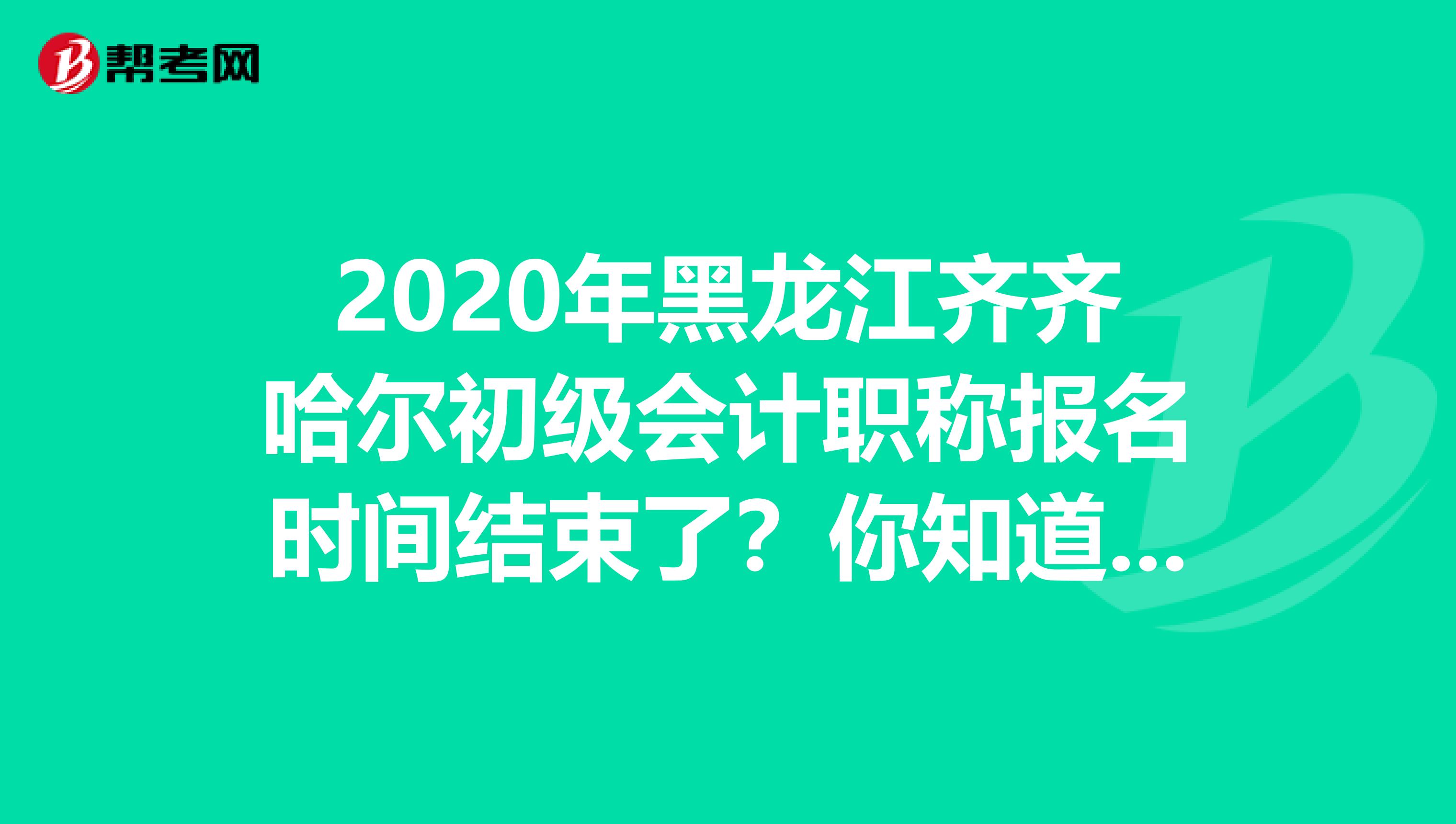 2020年黑龙江齐齐哈尔初级会计职称报名时间结束了？你知道吗？
