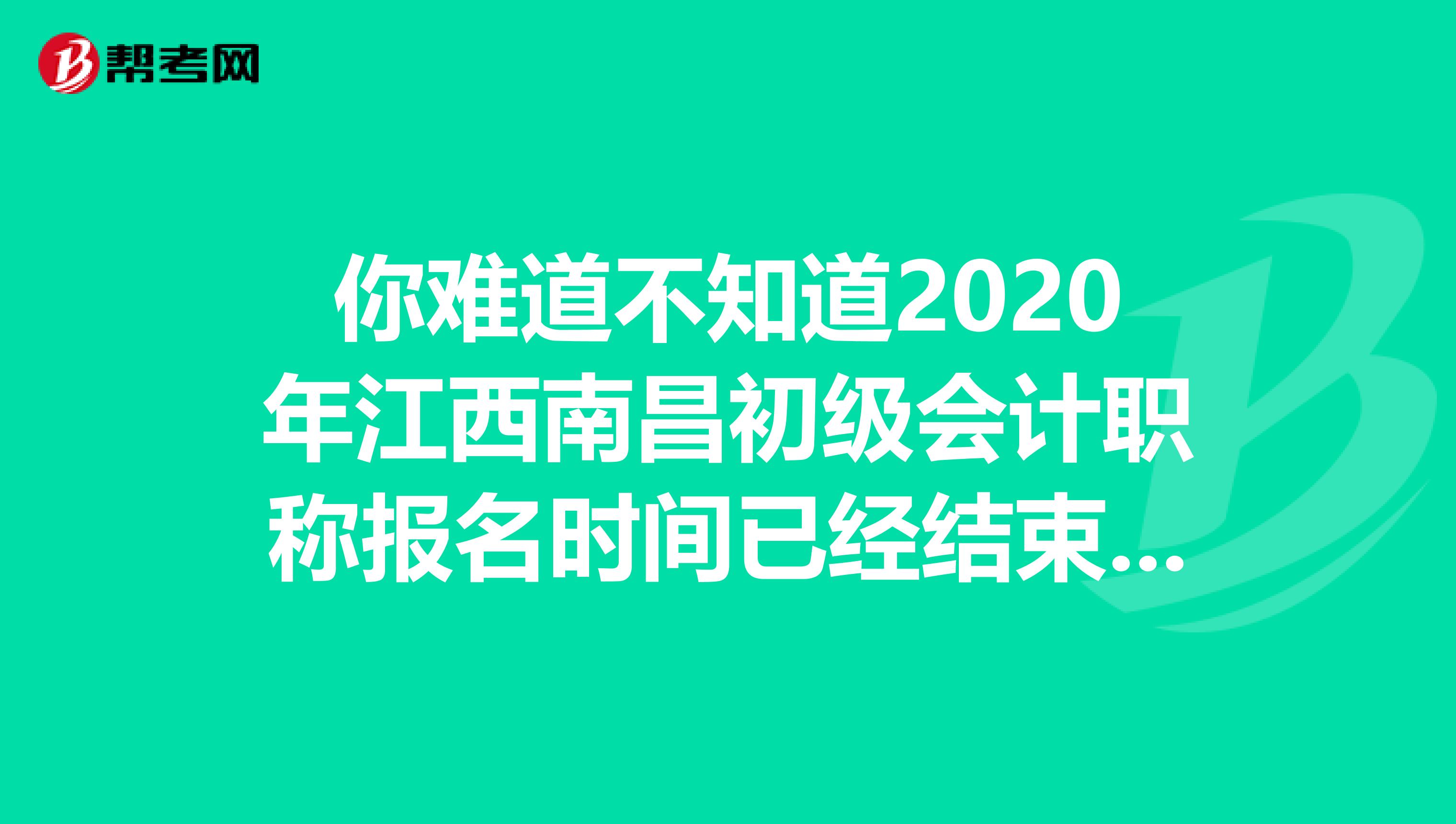 你难道不知道2020年江西南昌初级会计职称报名时间已经结束了吗？