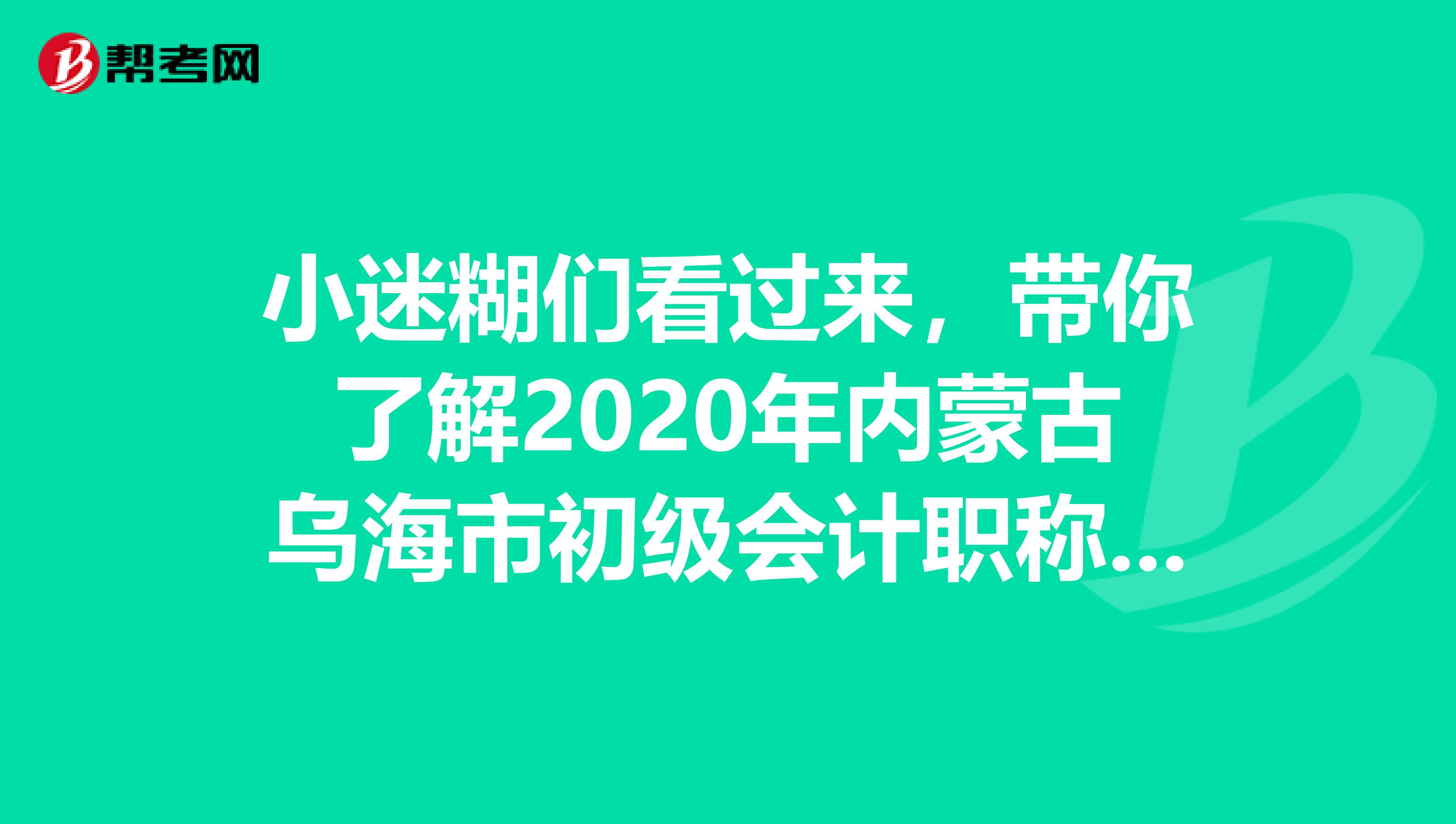 小迷糊们看过来，带你了解2020年内蒙古乌海市初级会计职称报名时间