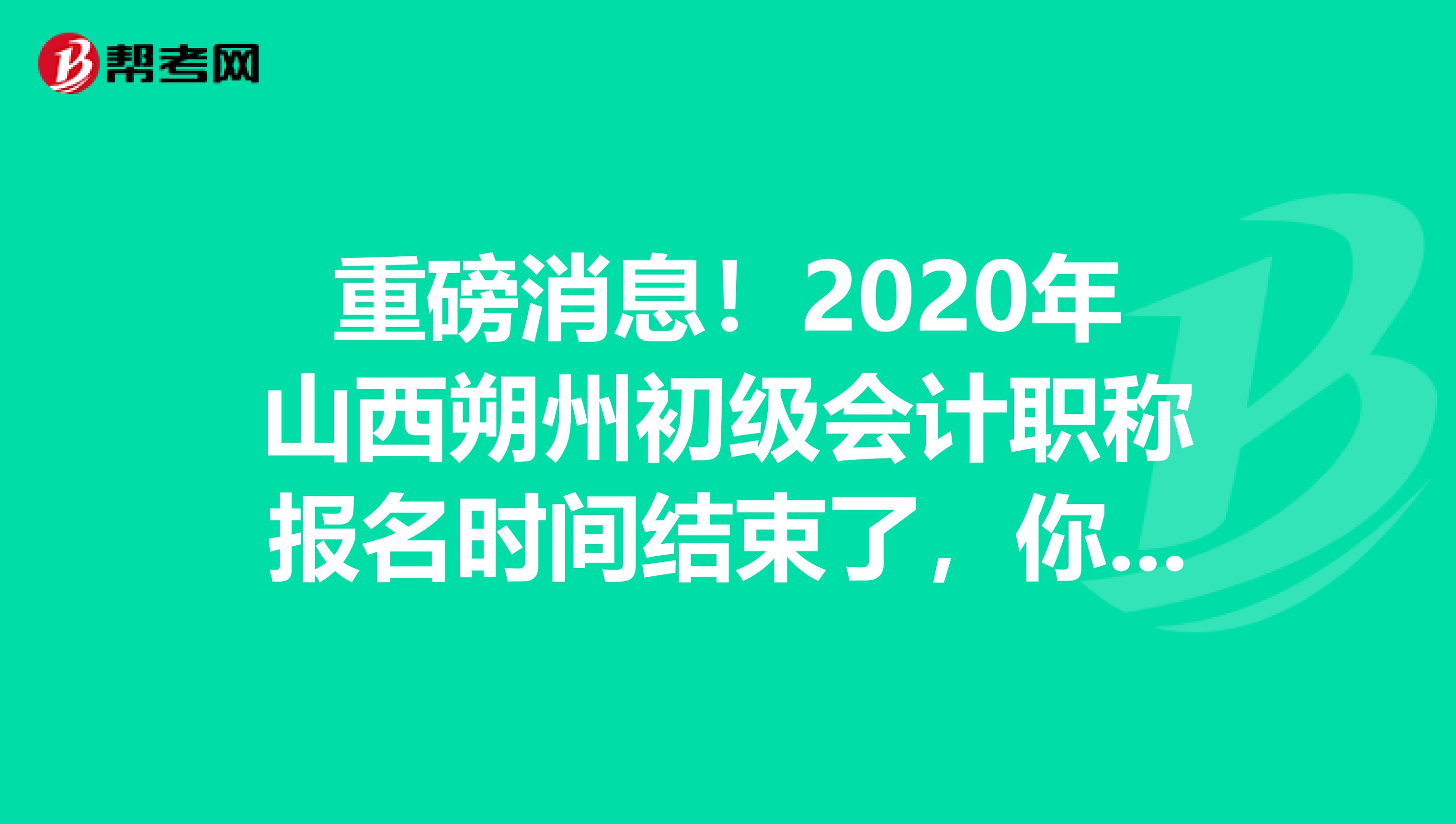 重磅消息！2020年山西朔州初级会计职称报名时间结束了，你知道吗？