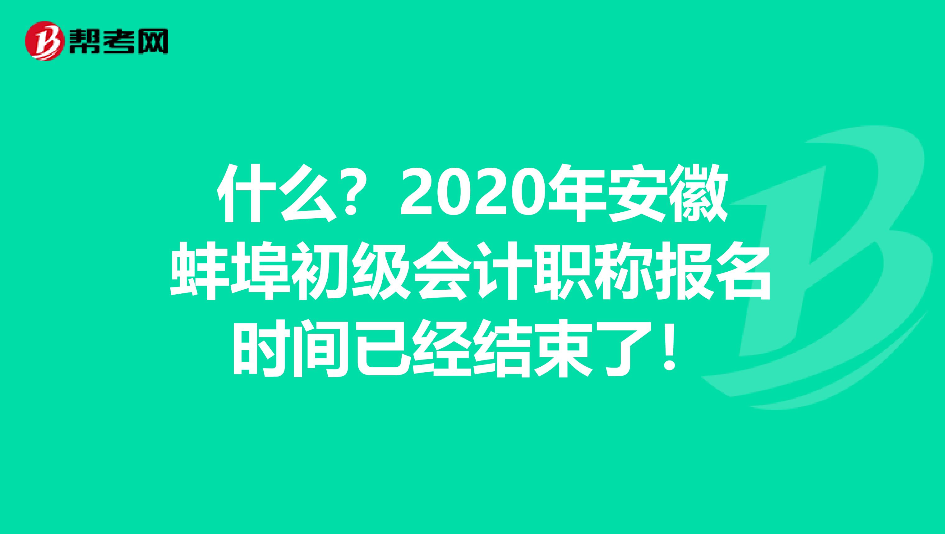 什么？2020年安徽蚌埠初级会计职称报名时间已经结束了！