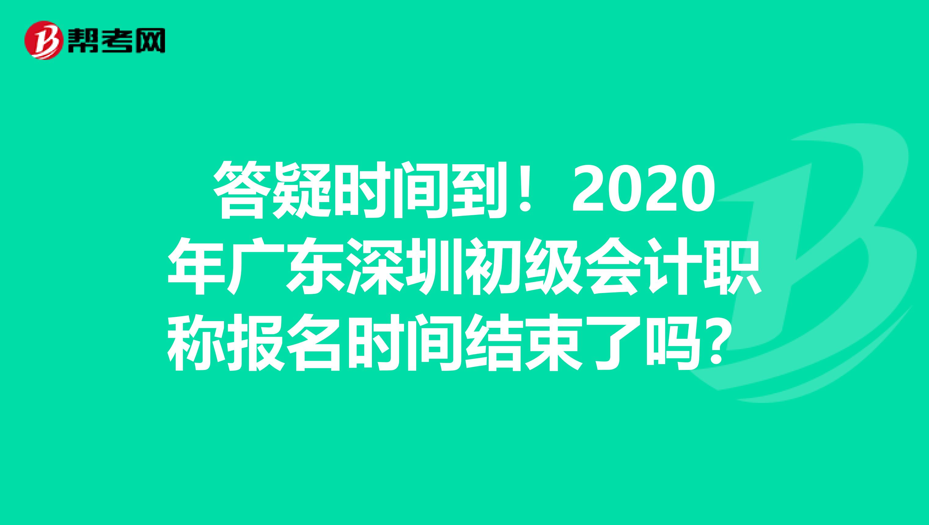 答疑时间到！2020年广东深圳初级会计职称报名时间结束了吗？