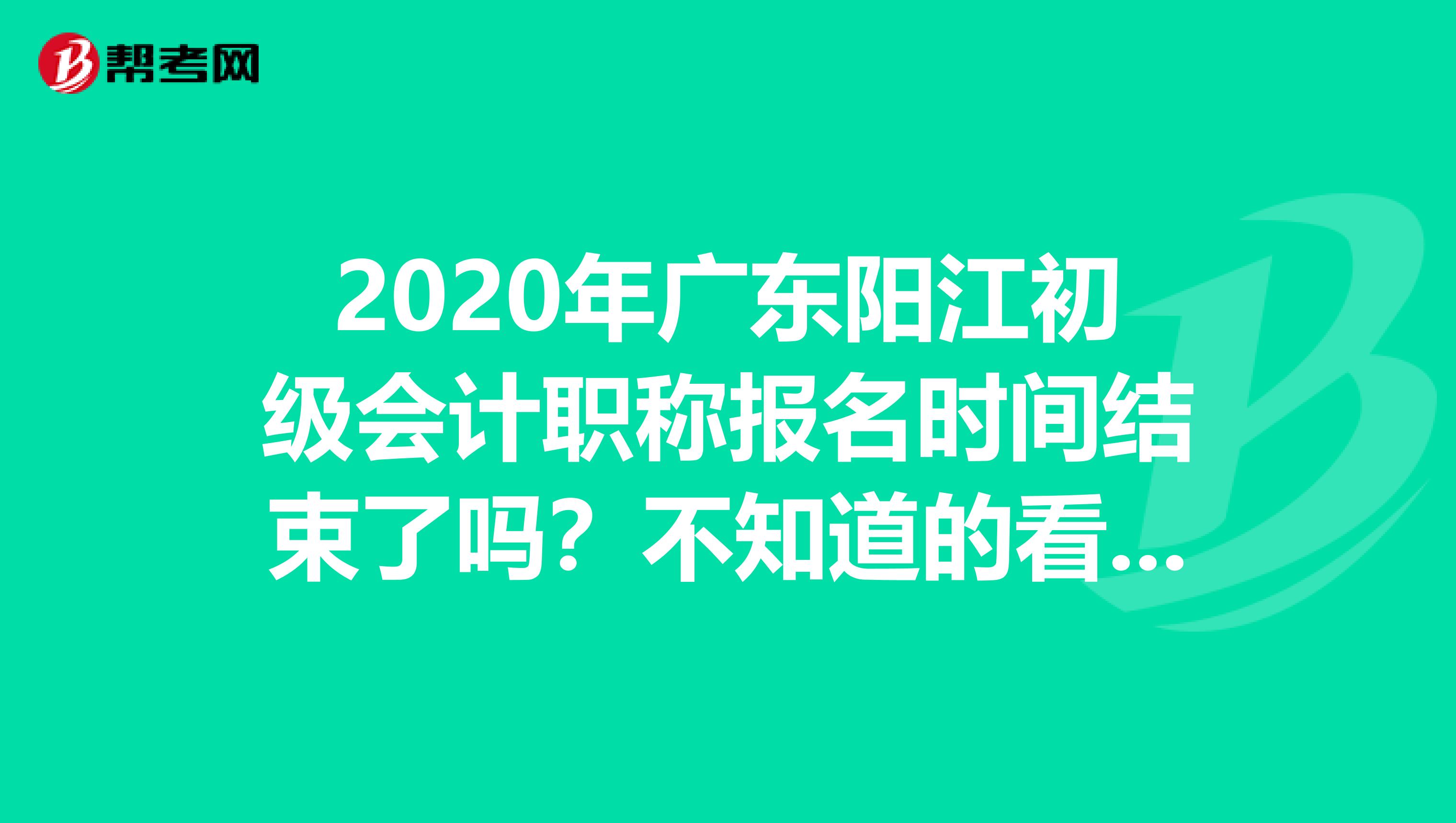 2020年广东阳江初级会计职称报名时间结束了吗？不知道的看这里