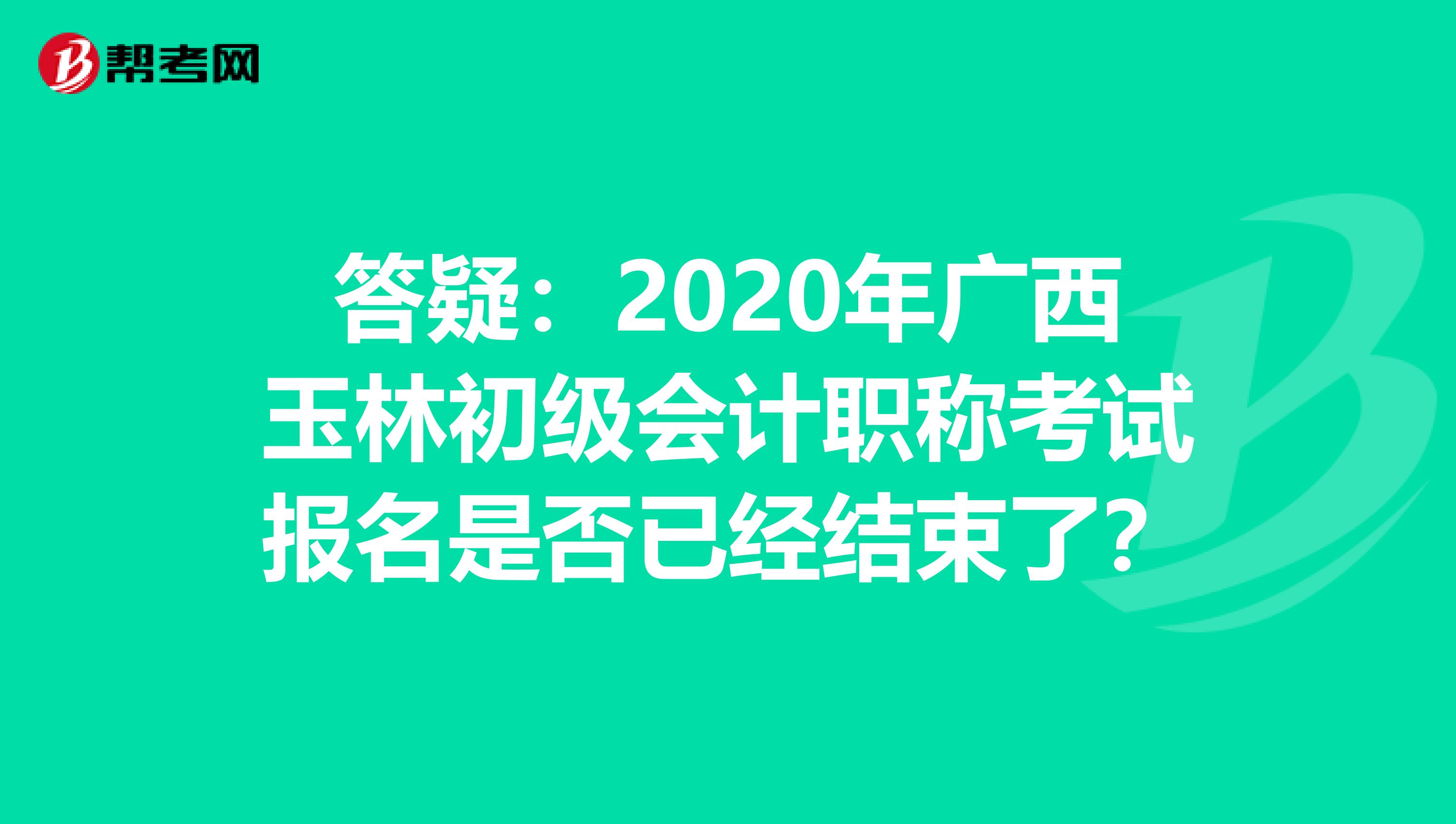答疑：2020年广西玉林初级会计职称考试报名是否已经结束了？