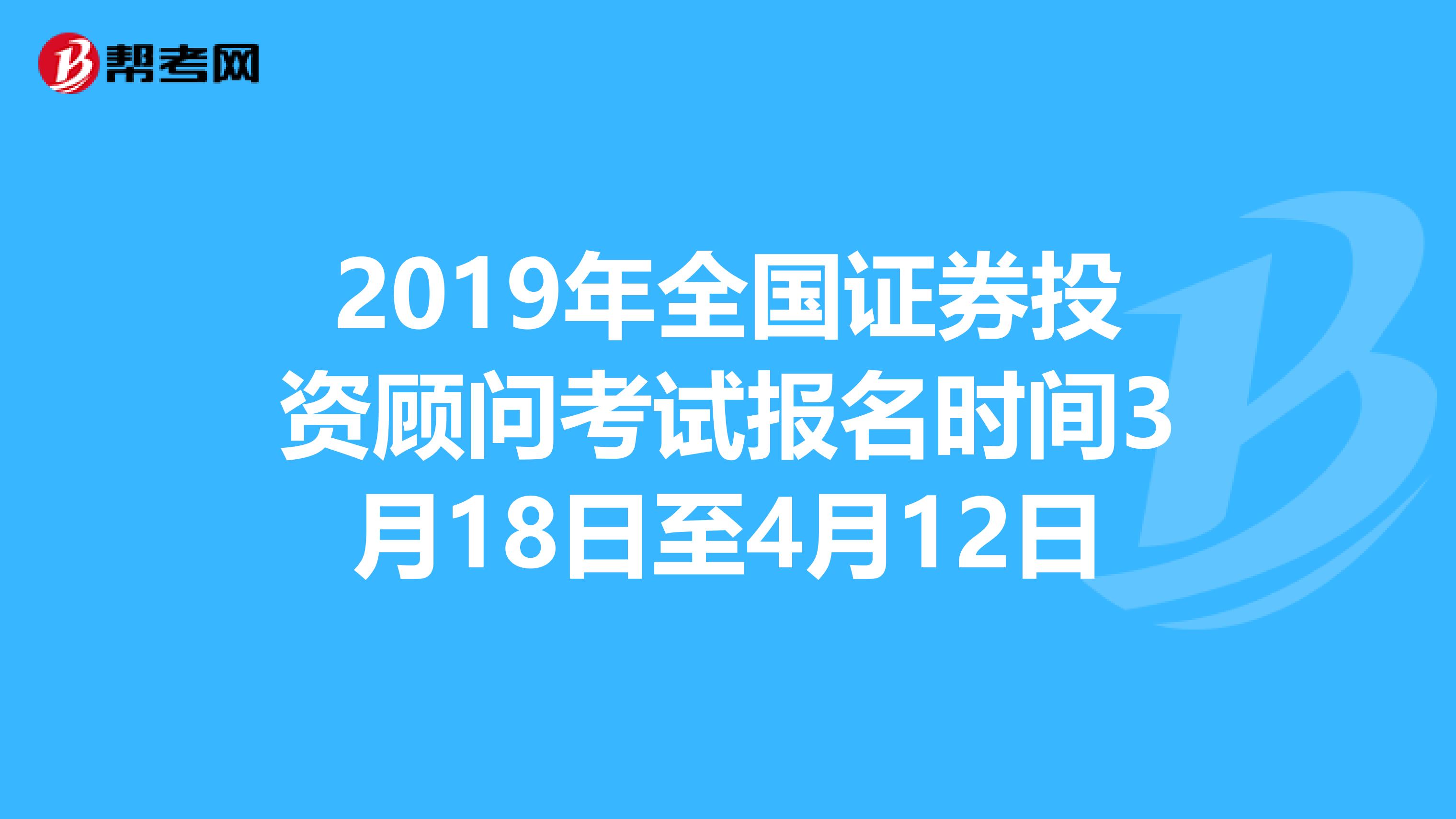 2019年全国证券投资顾问考试报名时间3月18日至4月12日