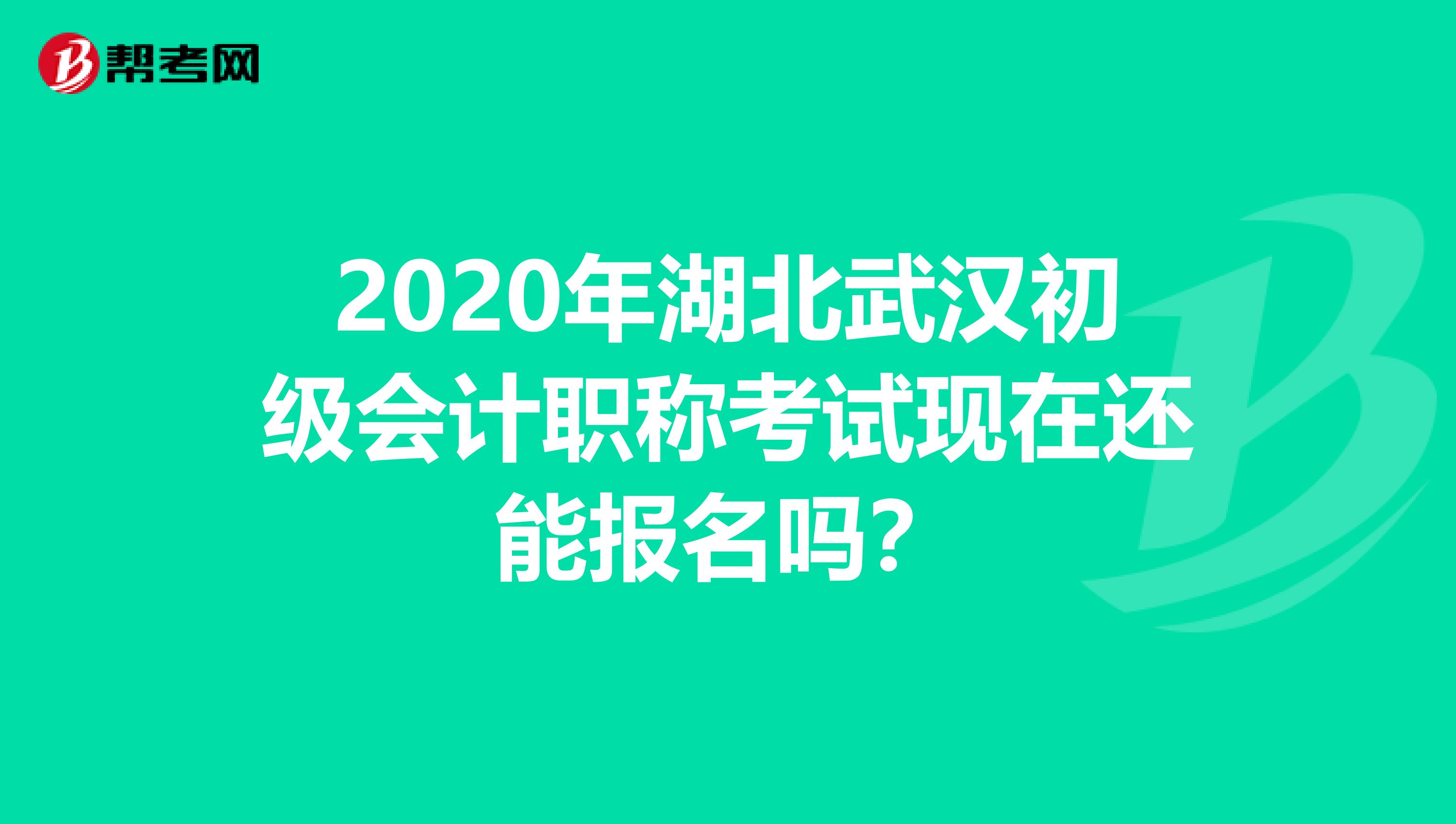 2020年湖北武汉初级会计职称考试现在还能报名吗？