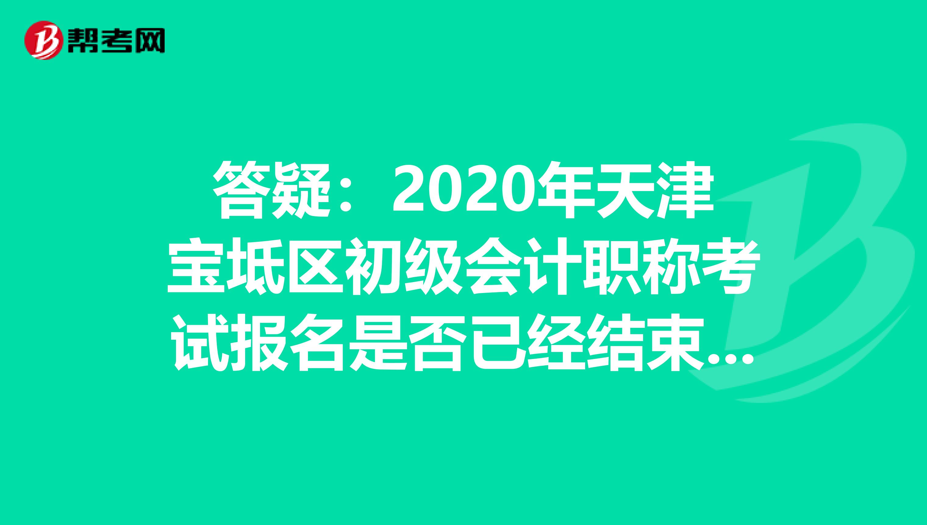 答疑:2020年天津宝坻区初级会计职称考试报名是否已经结束了?