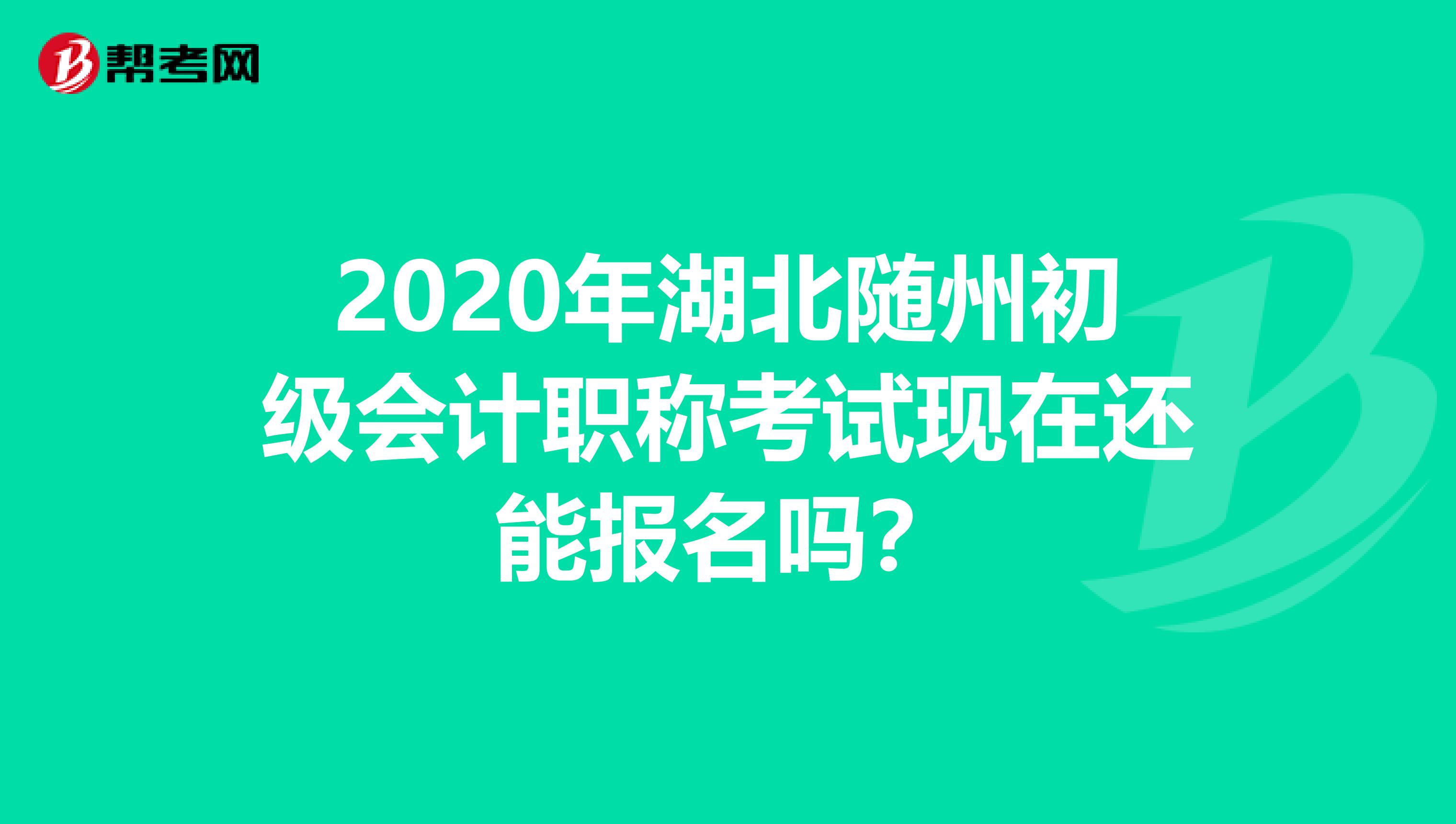 2020年湖北随州初级会计职称考试现在还能报名吗？