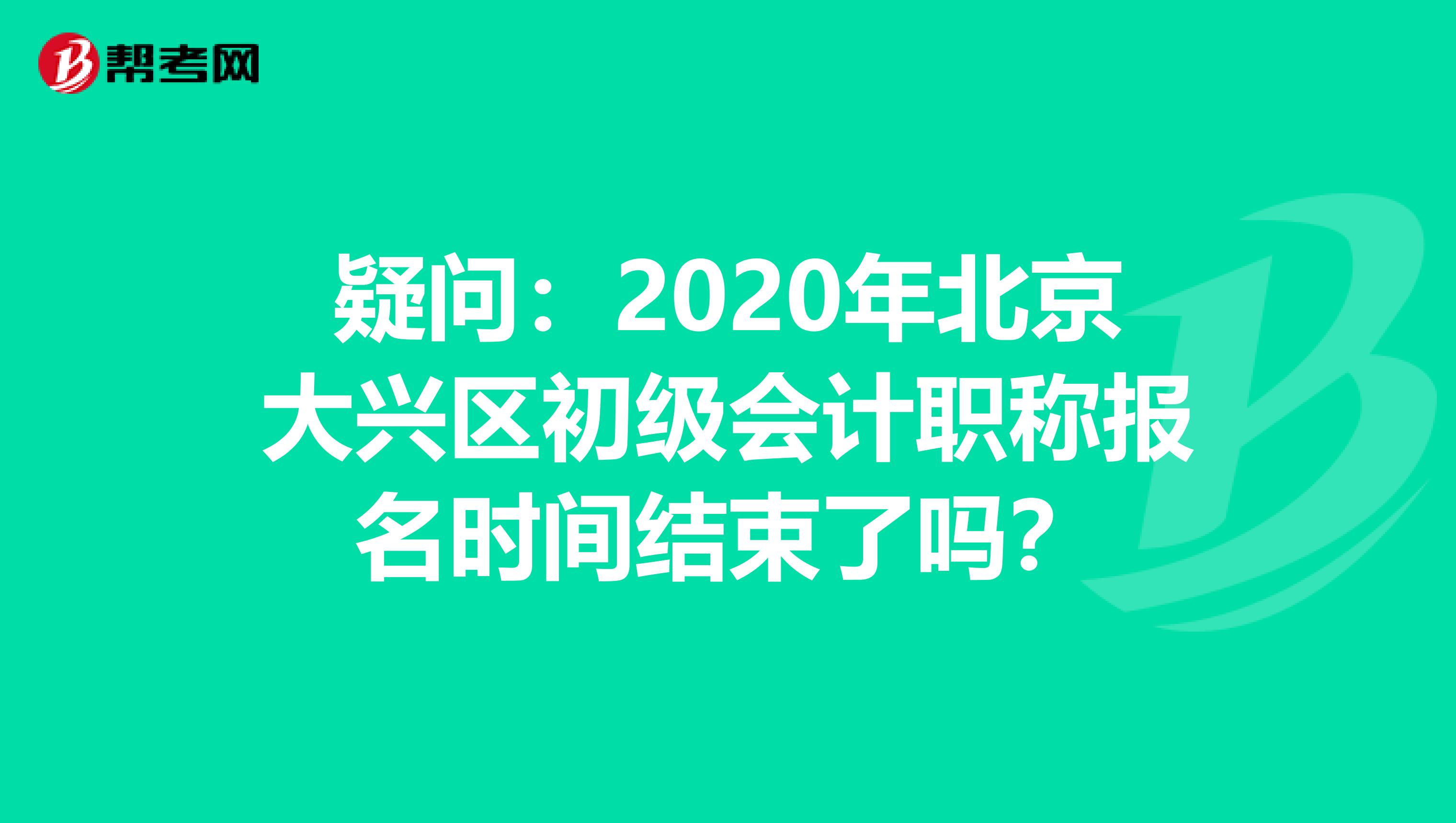 疑問：2020年北京大興區(qū)初級會計職稱報名時間結(jié)束了嗎？