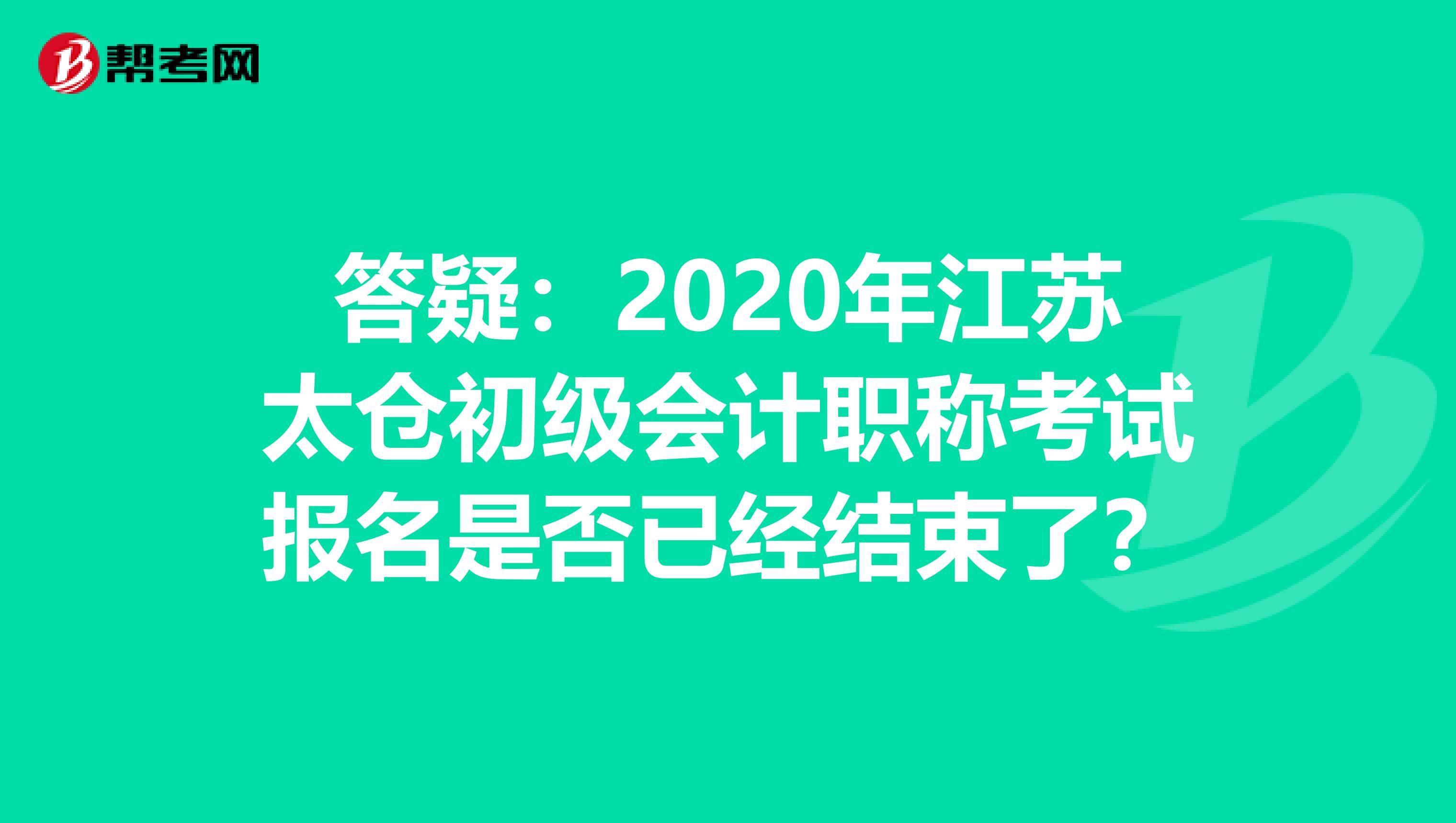 答疑：2020年江苏太仓初级会计职称考试报名是否已经结束了？