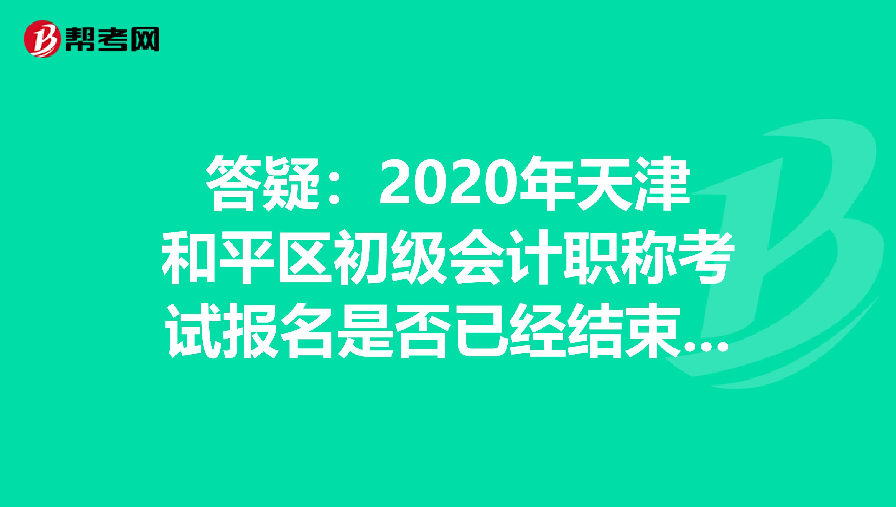 答疑:2020年天津和平區(qū)初級(jí)會(huì)計(jì)職稱考試報(bào)名是否已經(jīng)結(jié)束了?