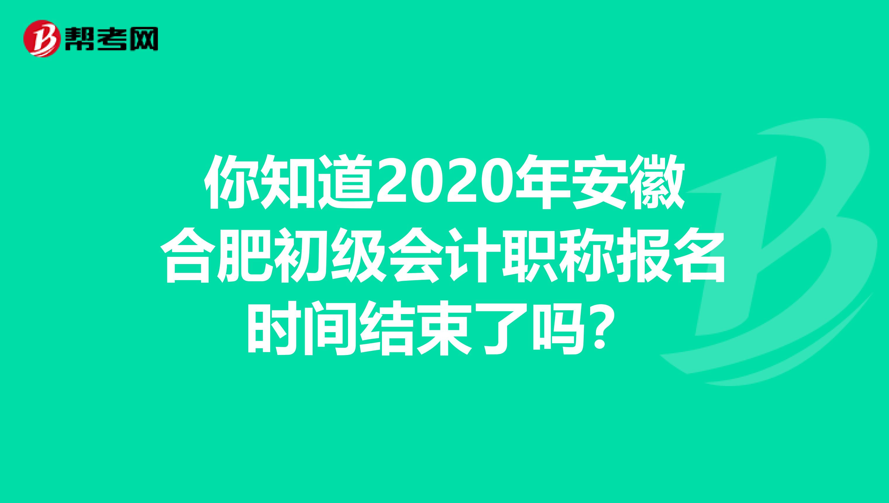 你知道2020年安徽合肥初级会计职称报名时间结束了吗？