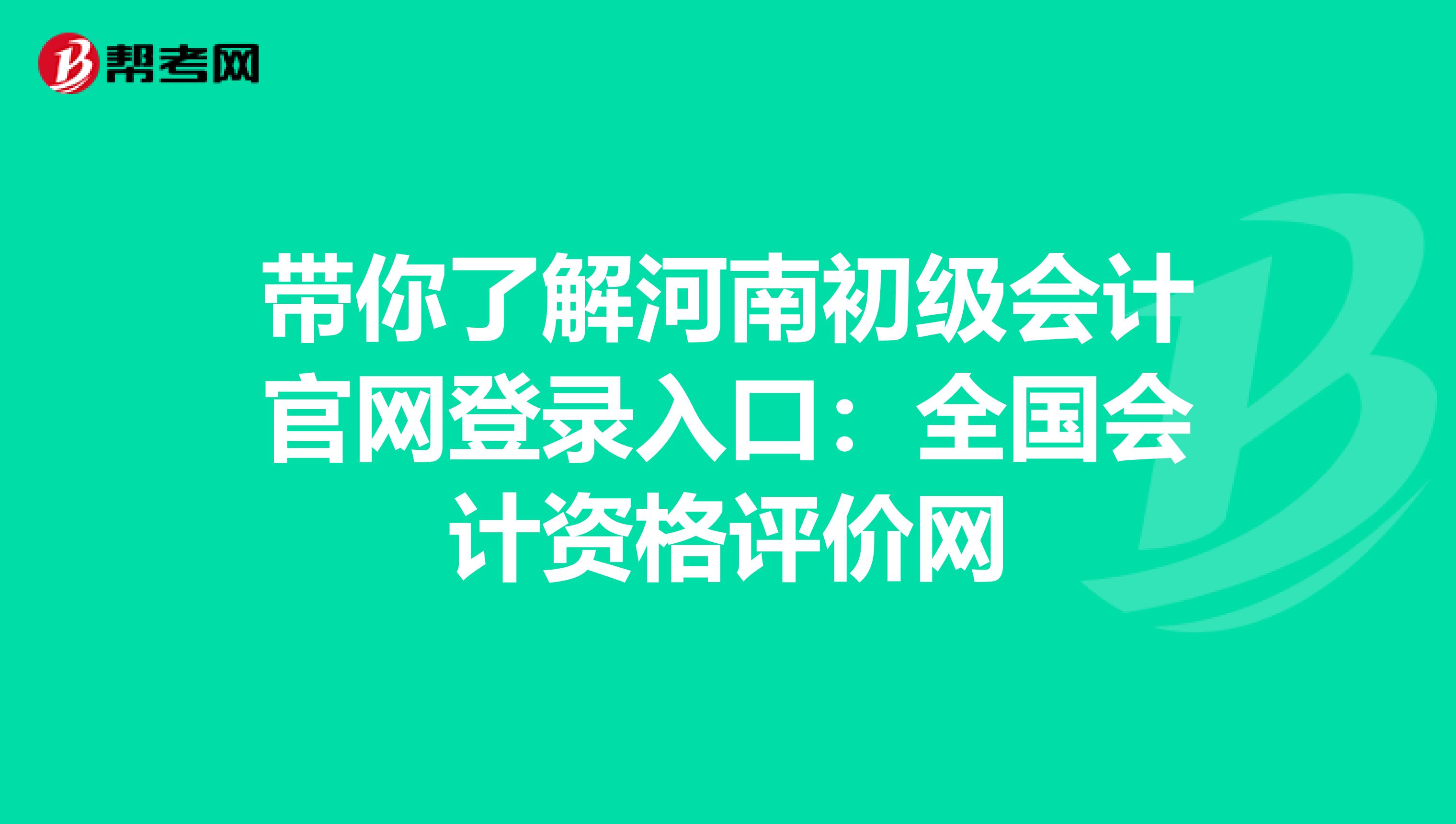 帶你了解河南初級會(huì)計(jì)官網(wǎng)登錄入口:全國會(huì)計(jì)資格評價(jià)網(wǎng)