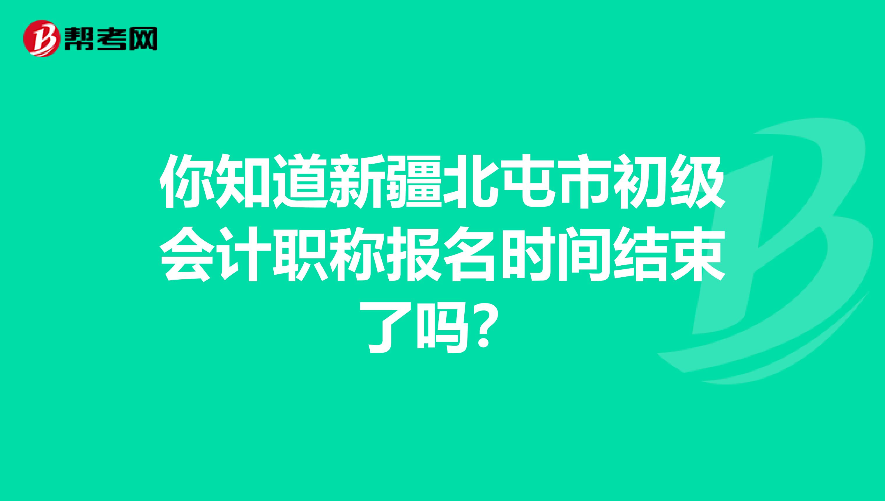 你知道新疆北屯市初级会计职称报名时间结束了吗？