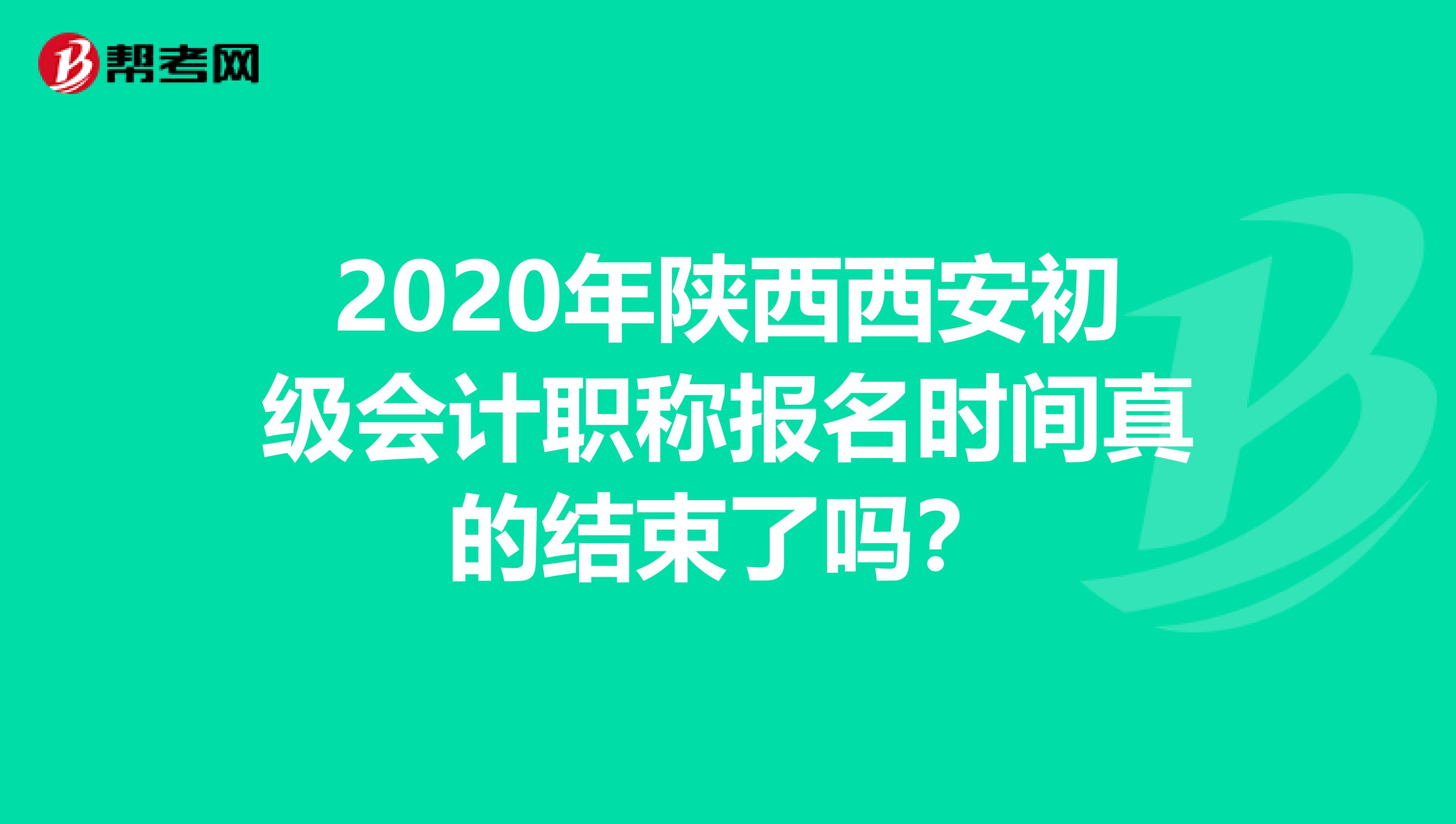 2020年陕西西安初级会计职称报名时间真的结束了吗？