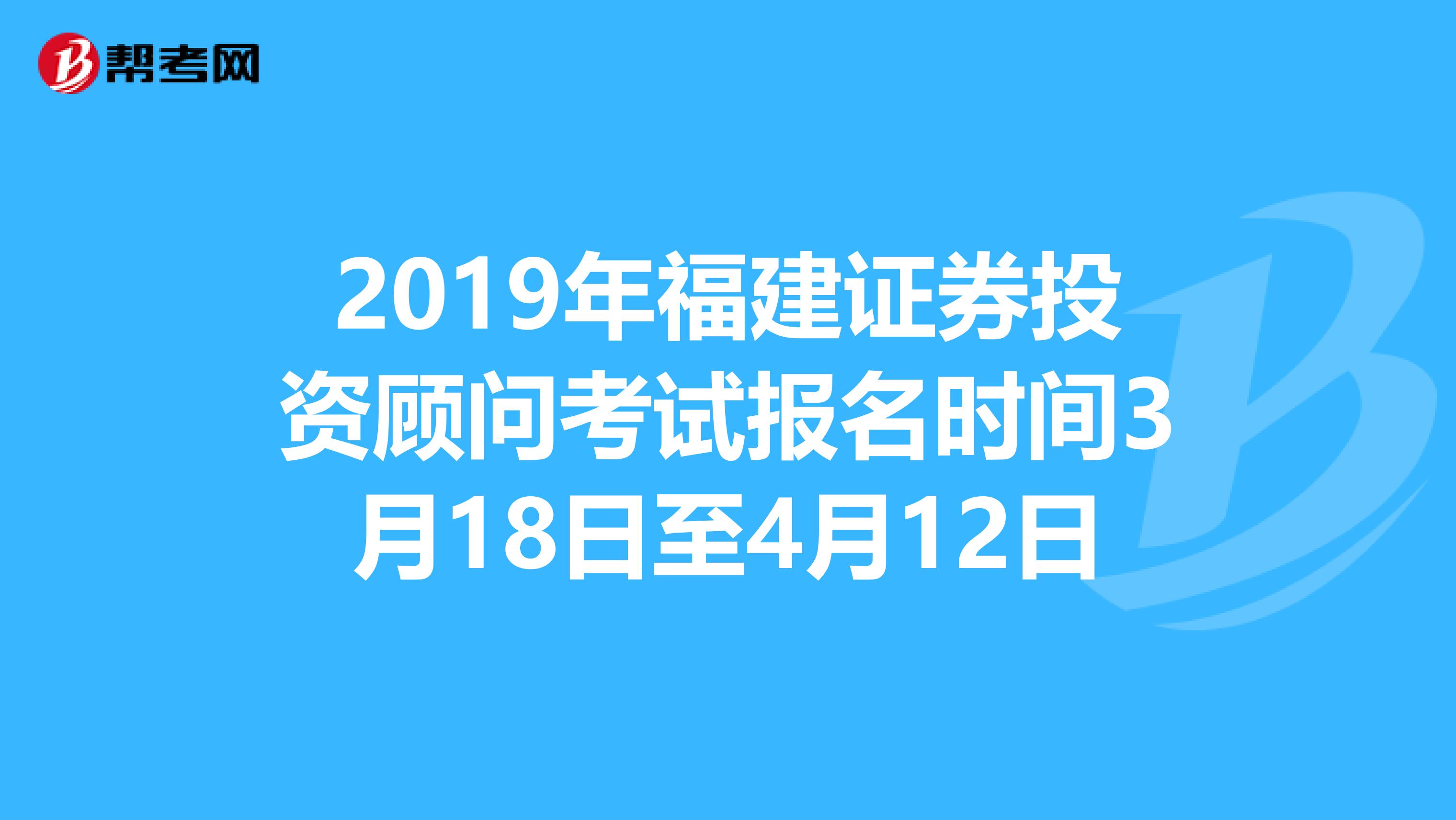 2019年福建证券投资顾问考试报名时间3月18日至4月12日