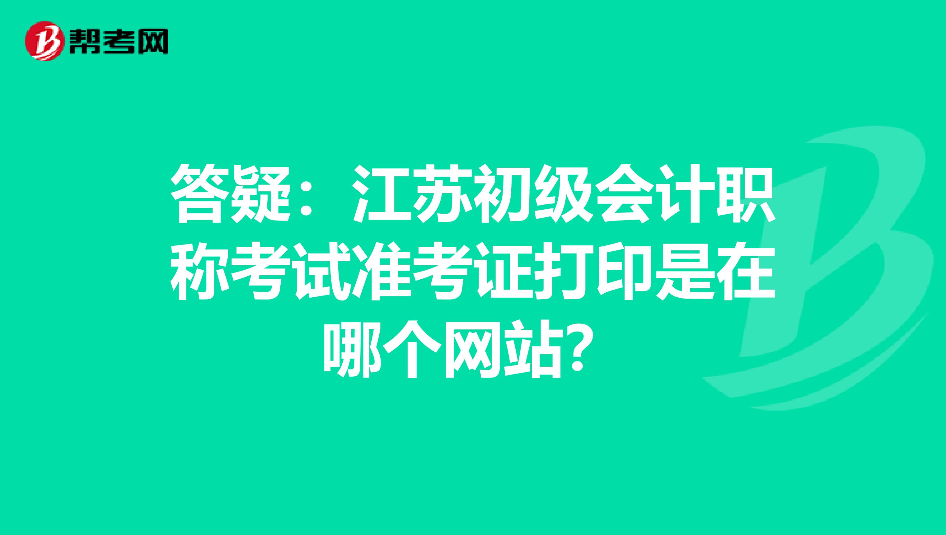 答疑：江苏初级会计职称考试准考证打印是在哪个网站？