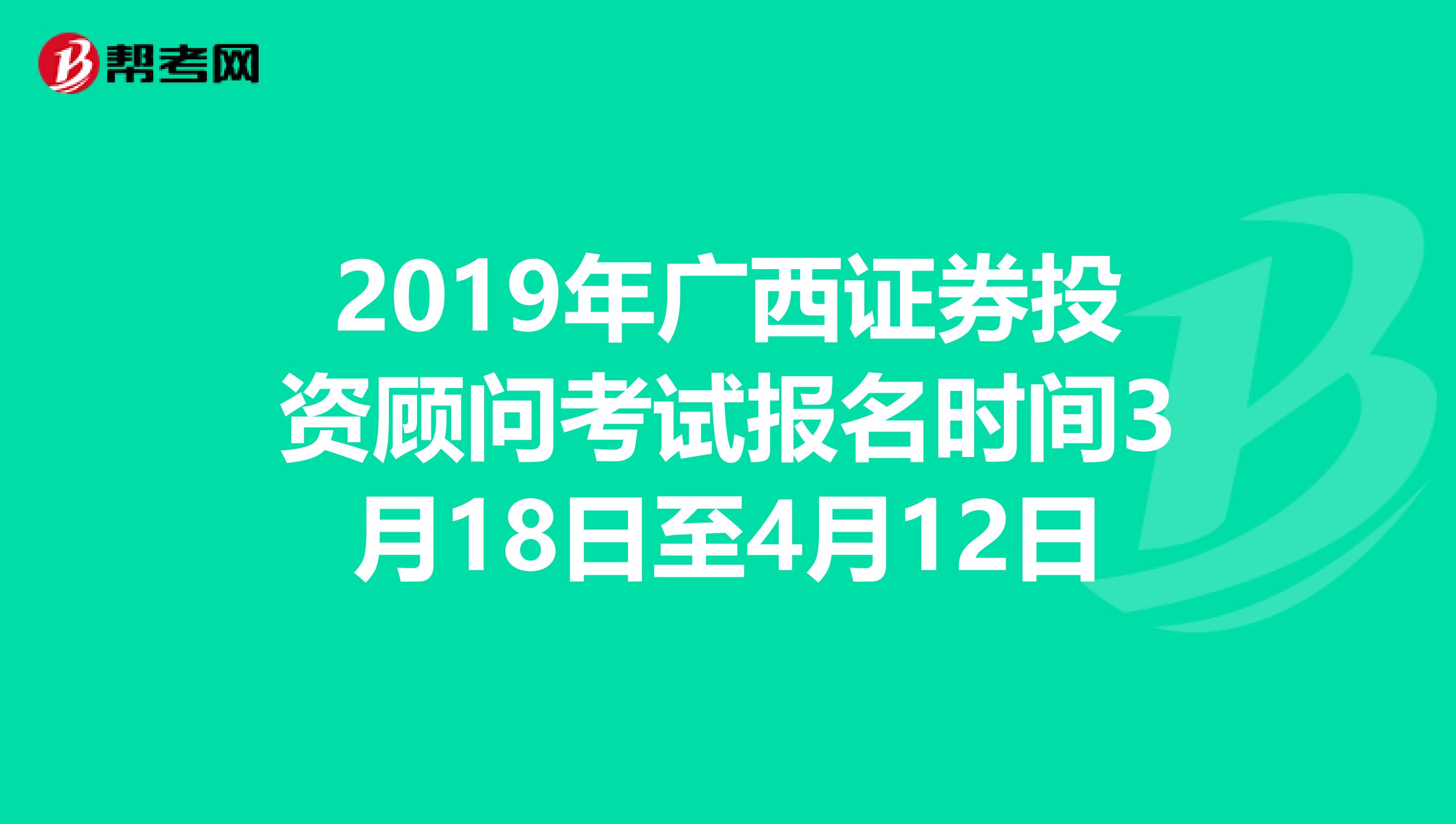 2019年广西证券投资顾问考试报名时间3月18日至4月12日
