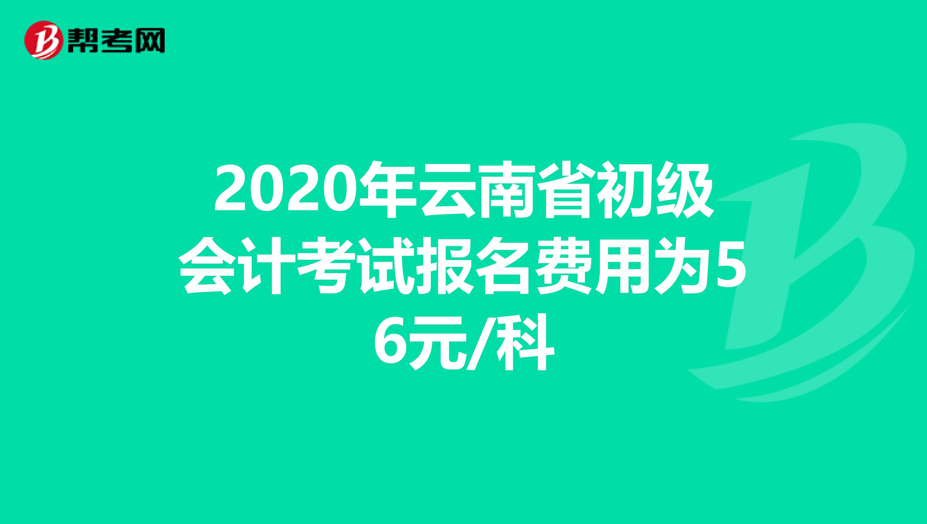 2020年云南省初级会计考试报名费用为56元/科