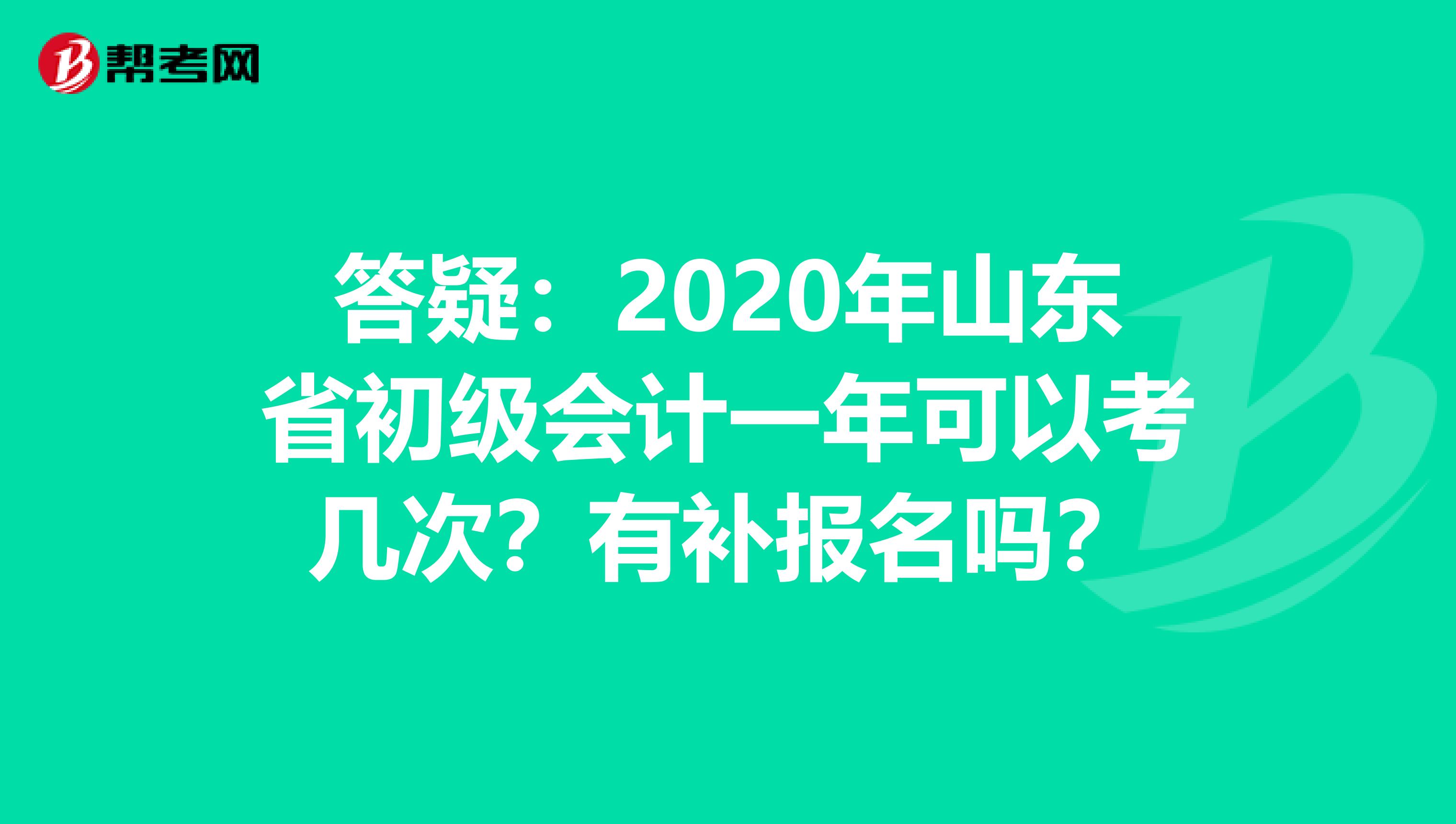 答疑：2020年山东省初级会计一年可以考几次？有补报名吗？