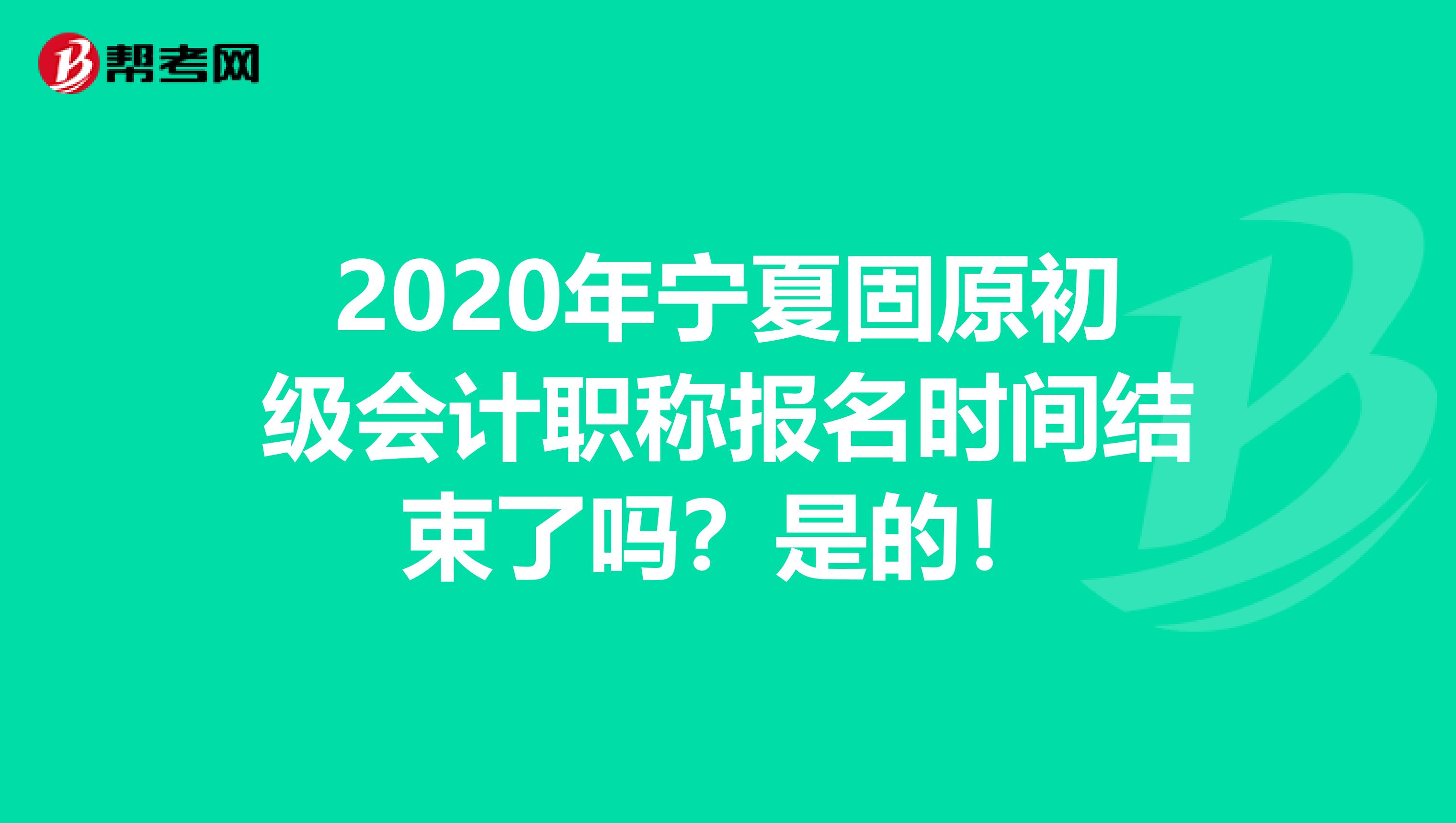 2020年宁夏固原初级会计职称报名时间结束了吗？是的！