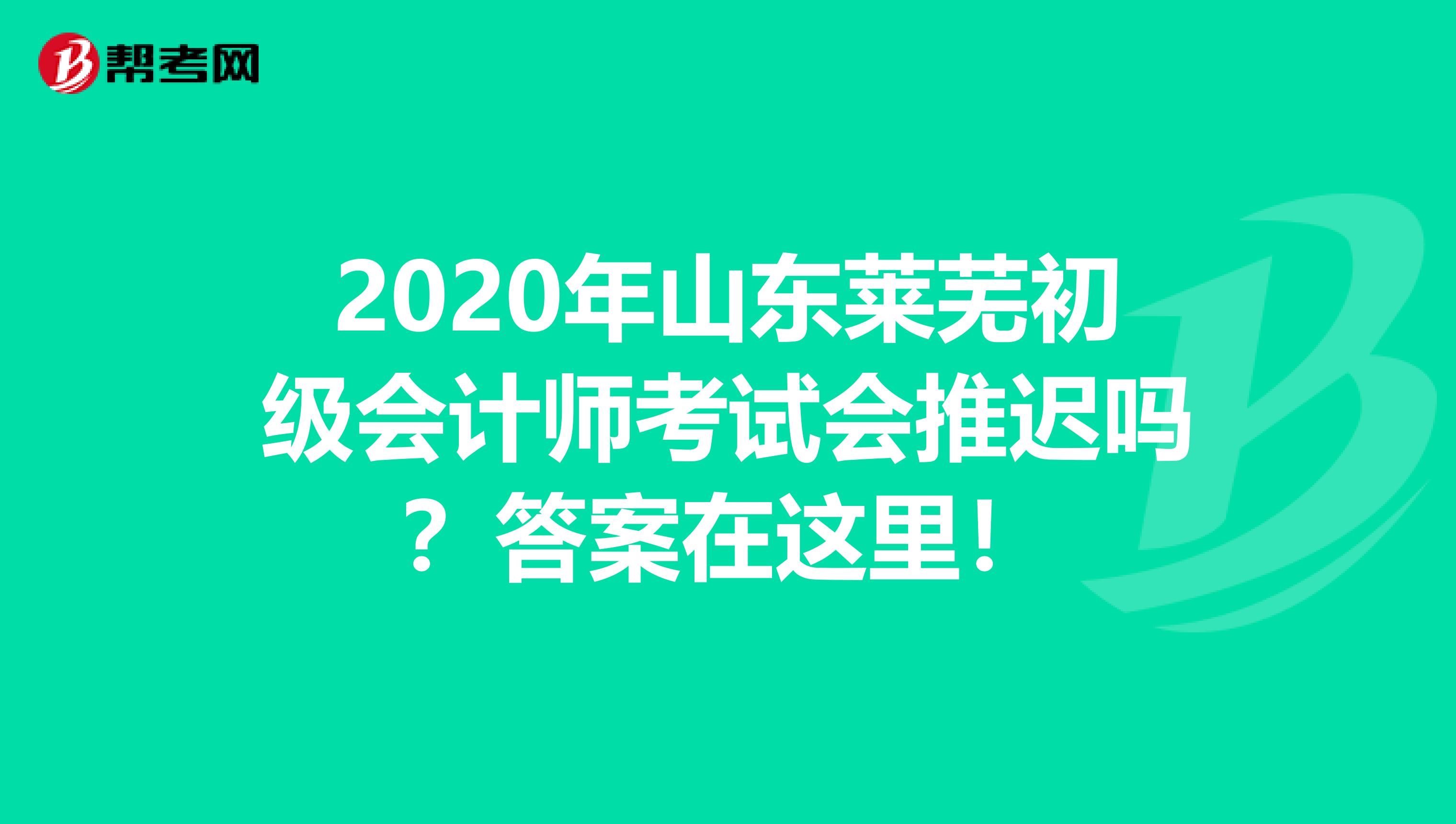 2020年山東萊蕪初級會計(jì)師考試會推遲嗎？答案在這里！