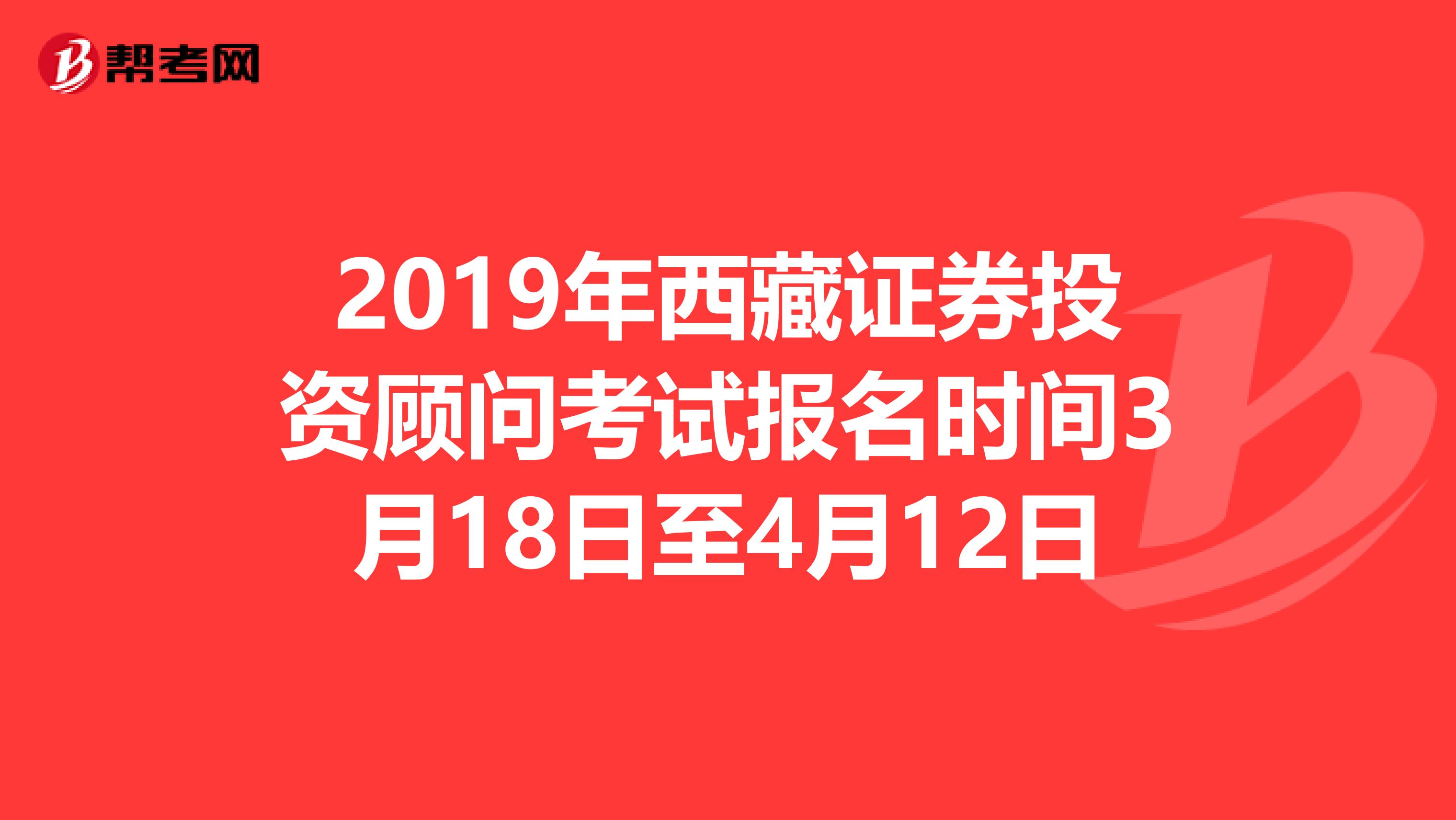 2019年西藏证券投资顾问考试报名时间3月18日至4月12日