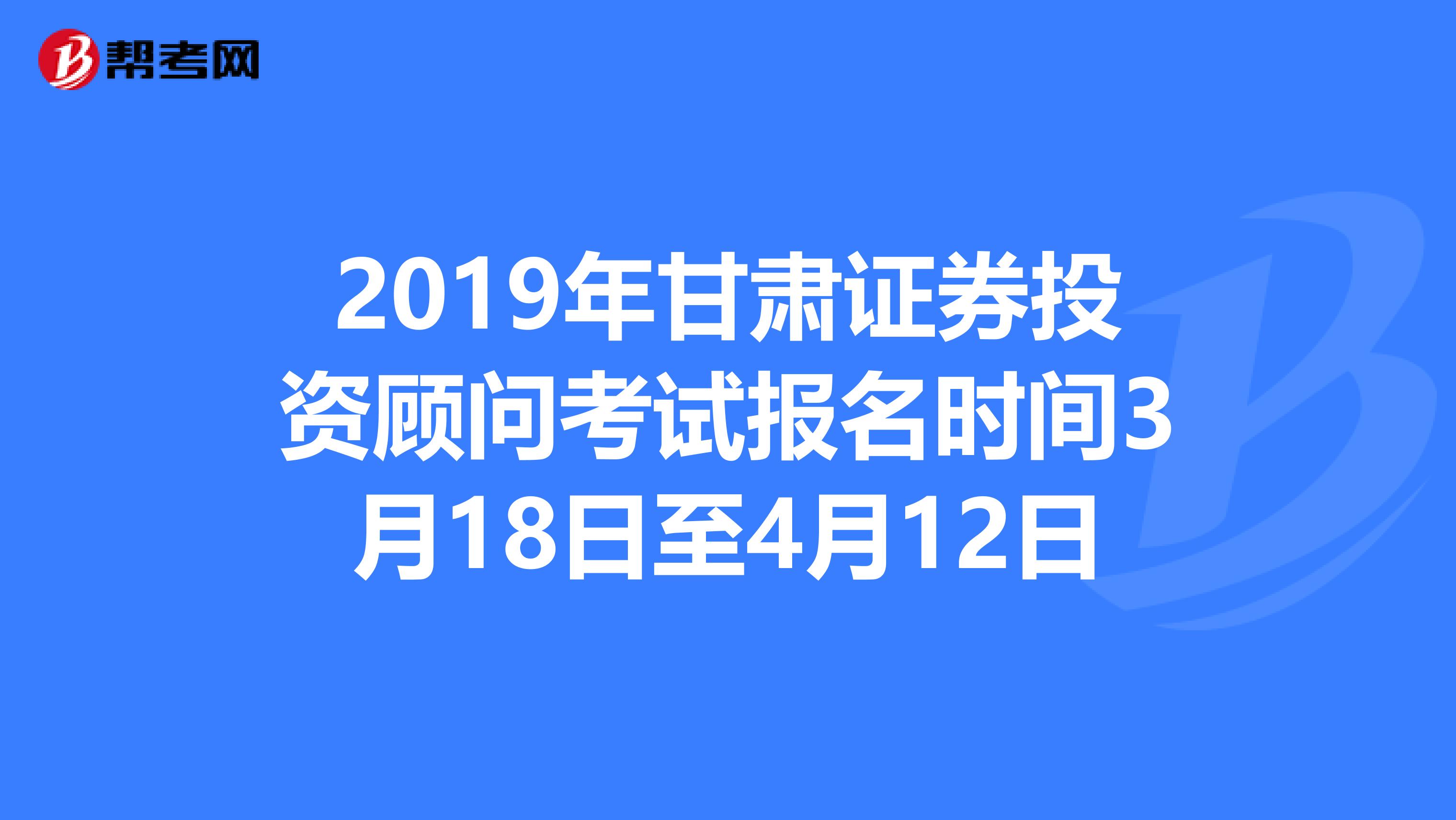 2019年甘肃证券投资顾问考试报名时间3月18日至4月12日