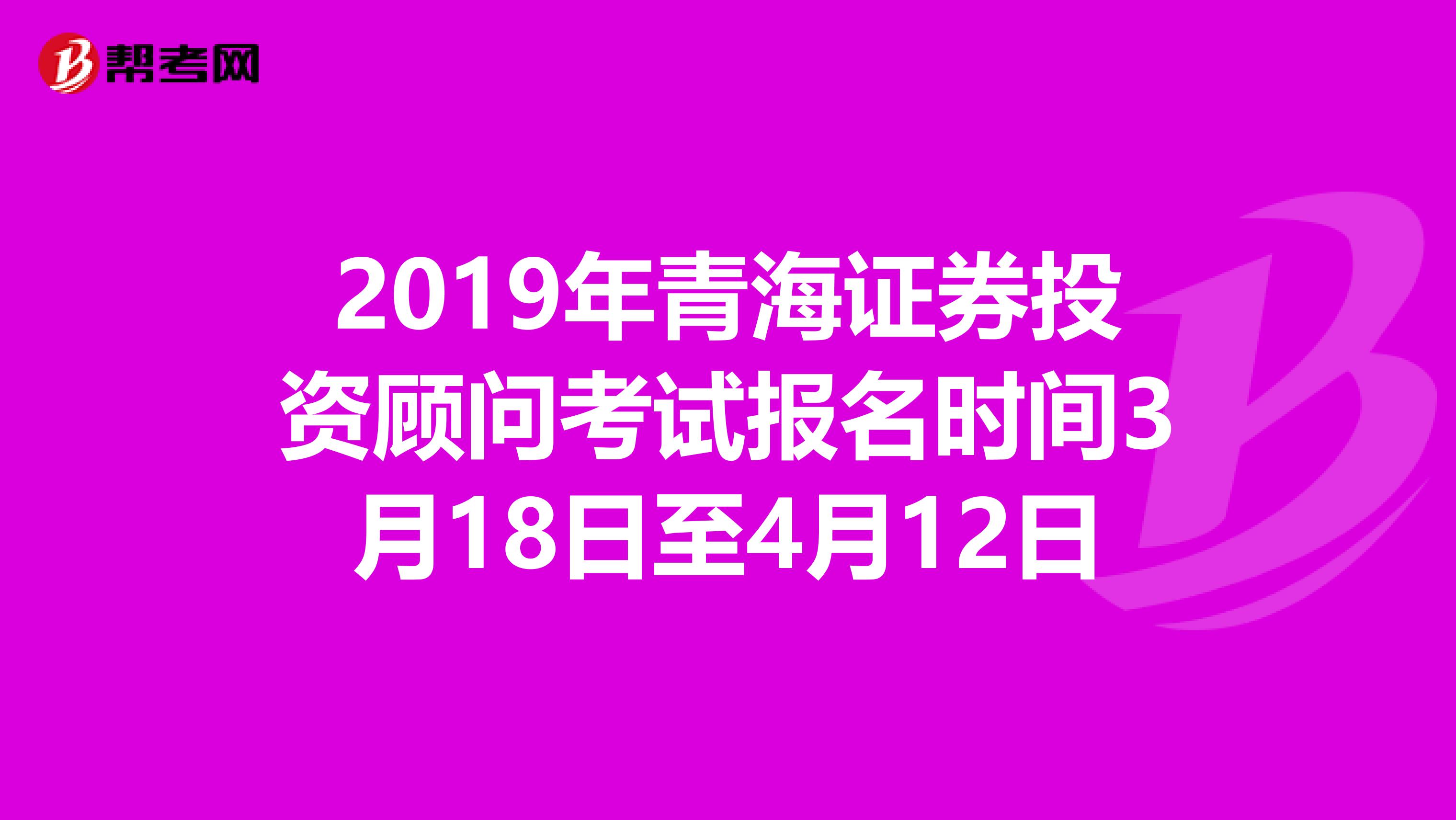 2019年青海证券投资顾问考试报名时间3月18日至4月12日