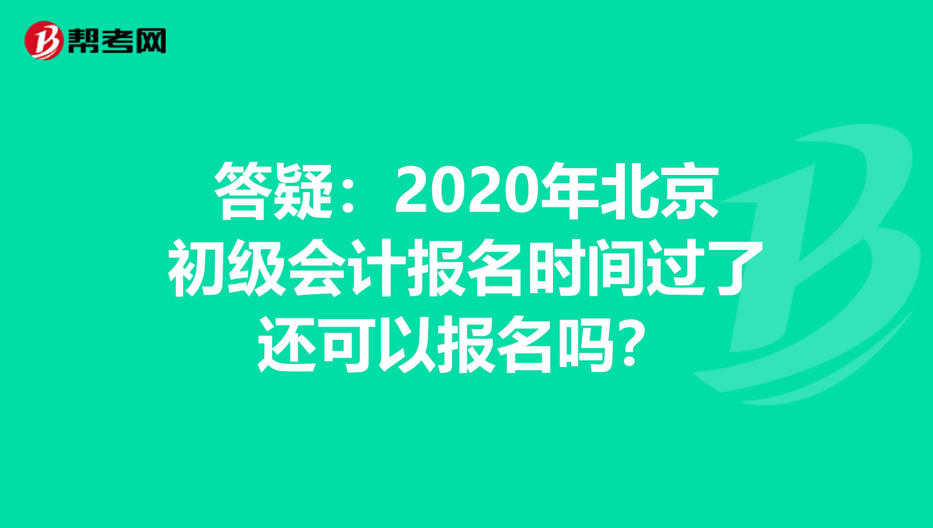 答疑：2020年北京初级会计报名时间过了还可以报名吗？