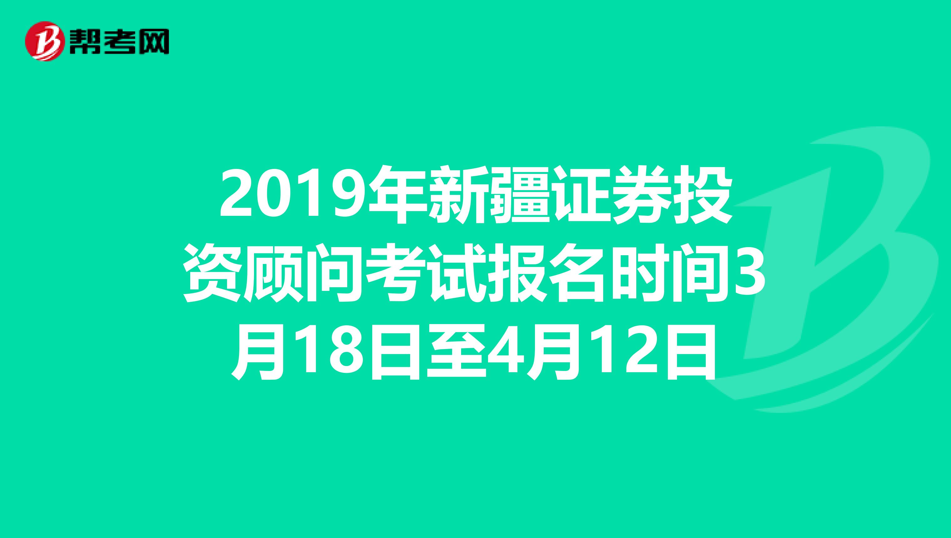 2019年新疆证券投资顾问考试报名时间3月18日至4月12日