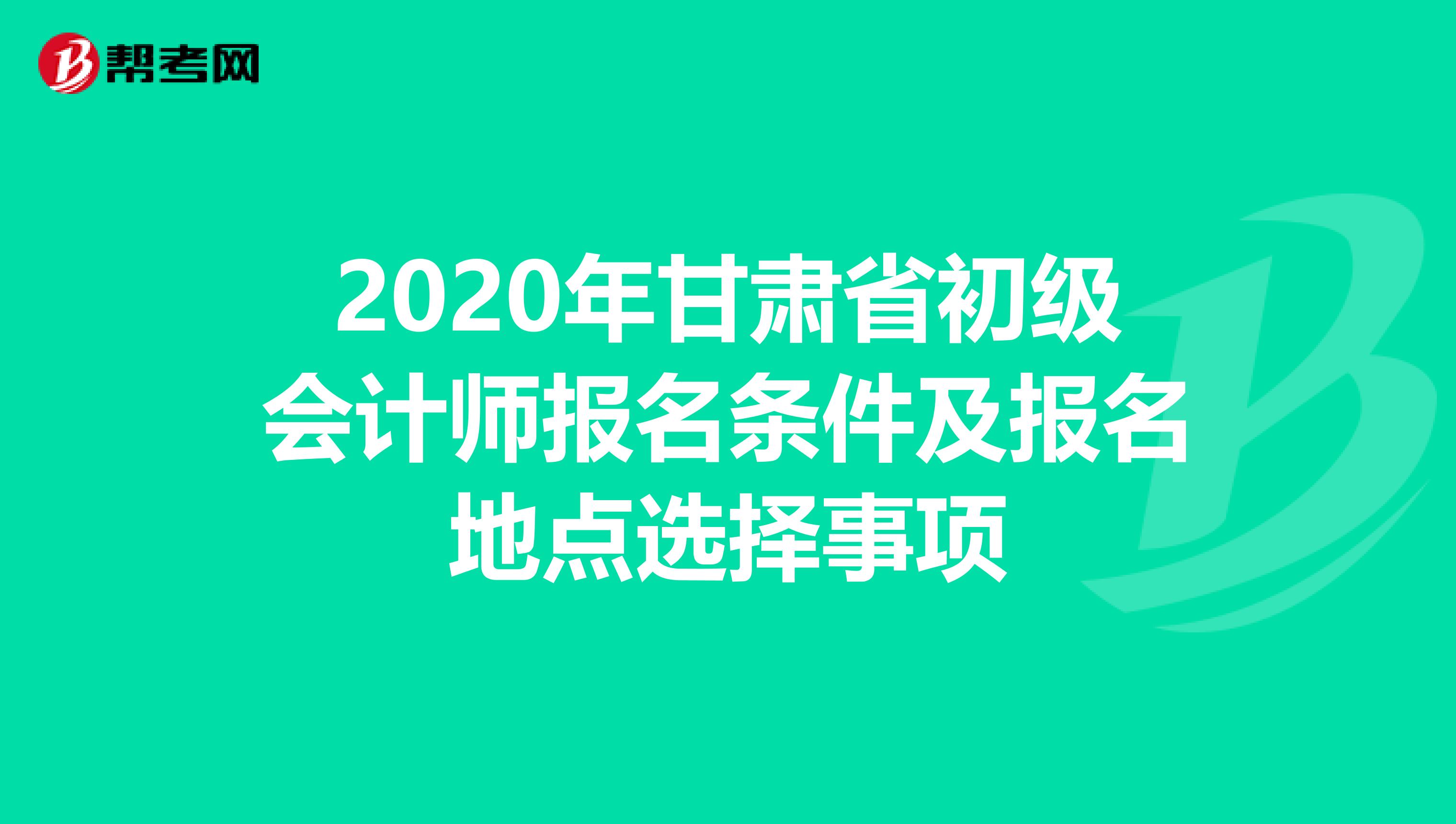 2020年甘肃省初级会计师报名条件及报名地点选择事项
