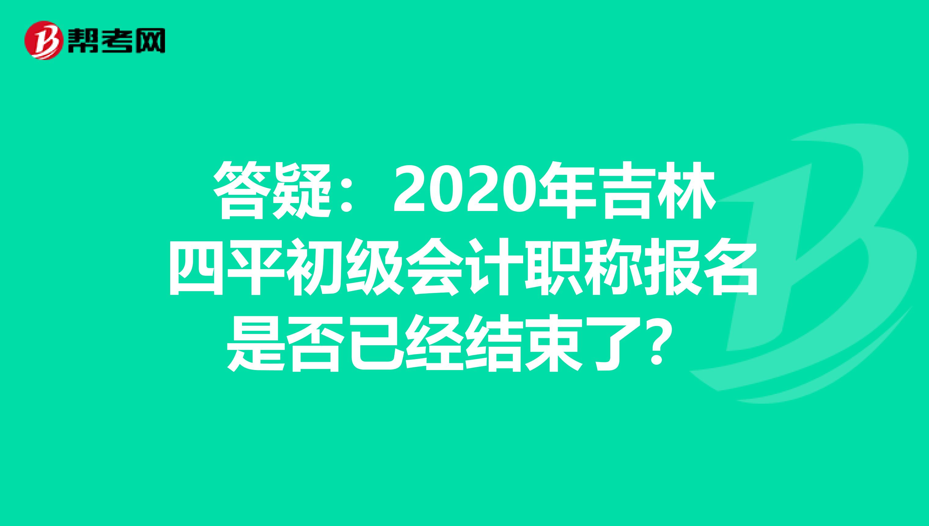 答疑：2020年吉林四平初级会计职称报名是否已经结束了？