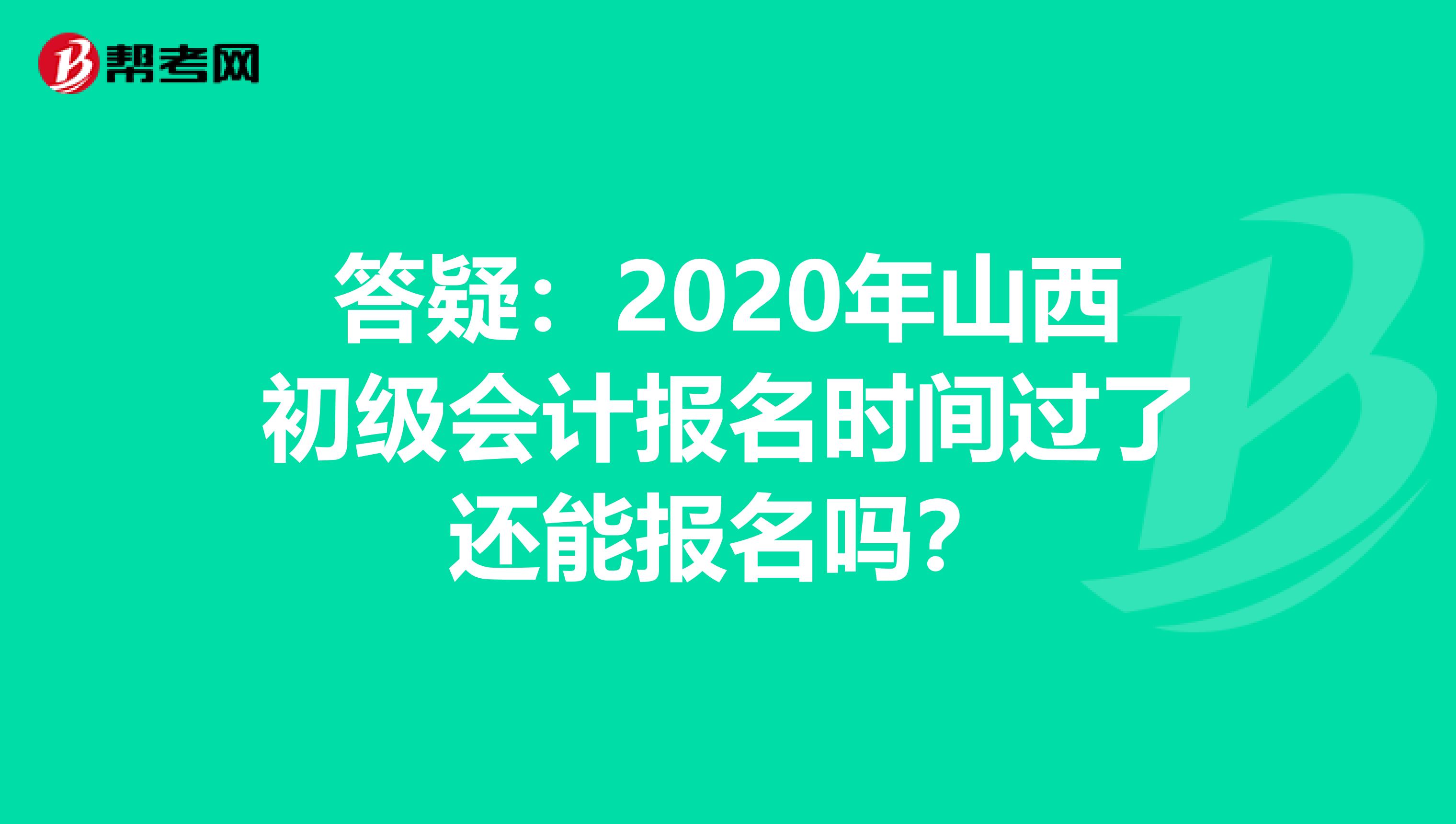 答疑：2020年山西初级会计报名时间过了还能报名吗？