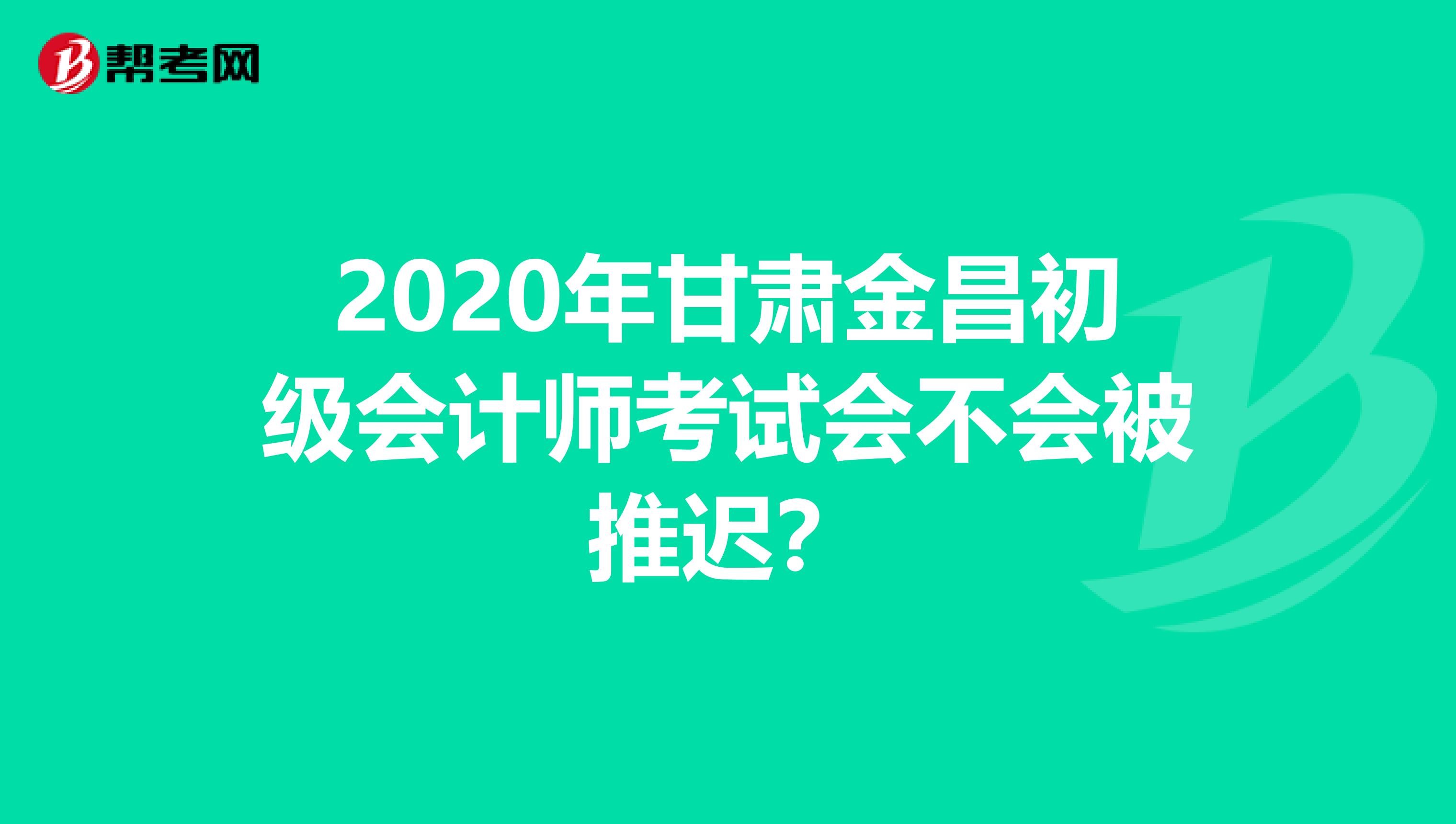2020年甘肃金昌初级会计师考试会不会被推迟？